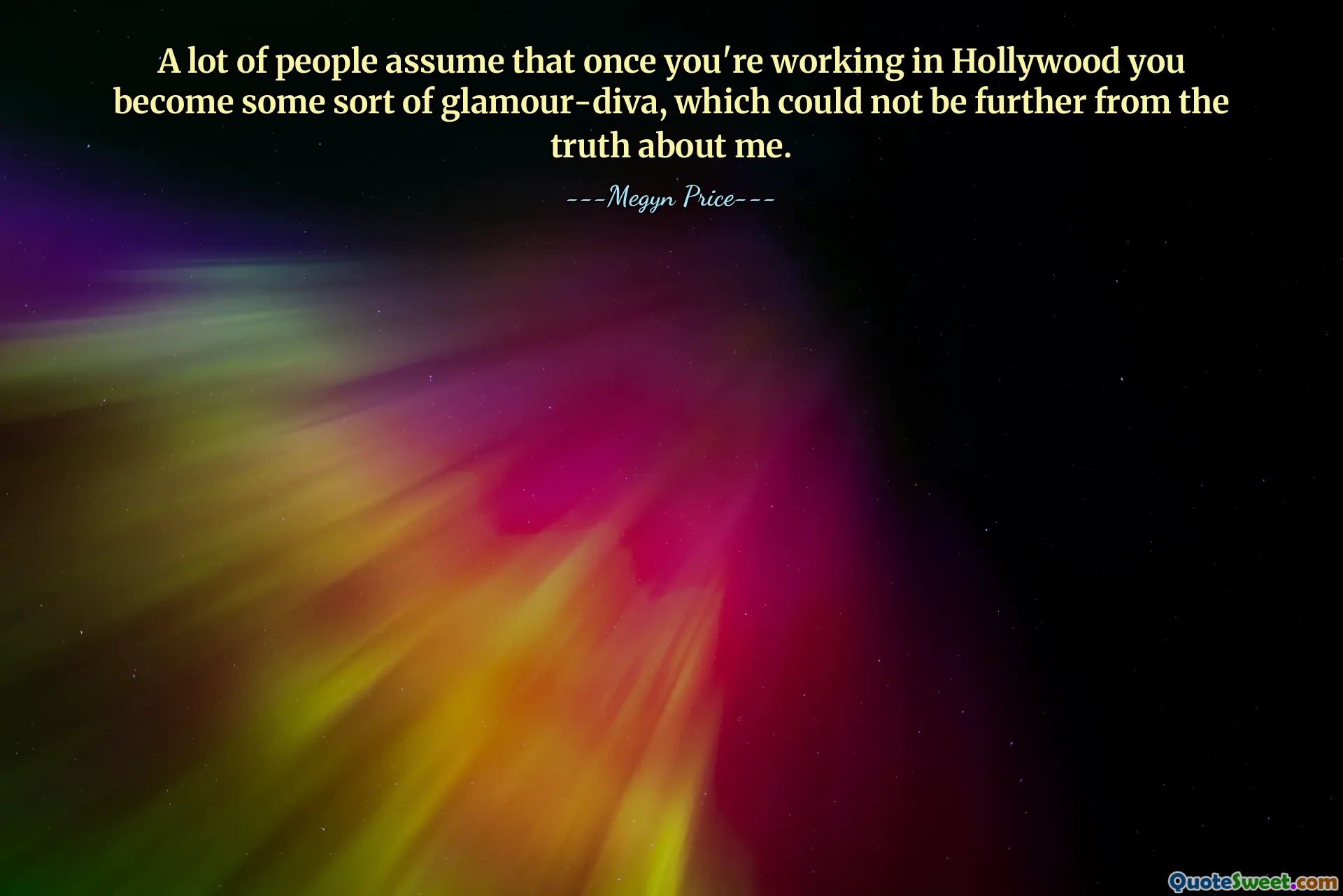 A lot of people assume that once you're working in Hollywood you become some sort of glamour-diva, which could not be further from the truth about me.
