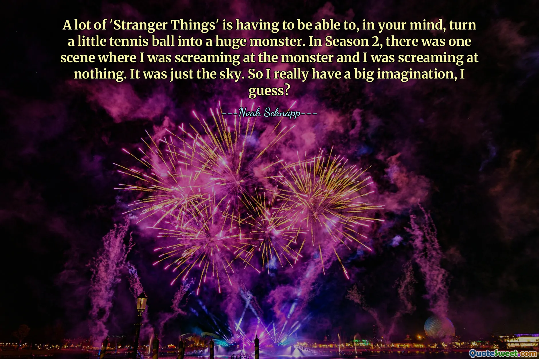 A lot of 'Stranger Things' is having to be able to, in your mind, turn a little tennis ball into a huge monster. In Season 2, there was one scene where I was screaming at the monster and I was screaming at nothing. It was just the sky. So I really have a big imagination, I guess?
