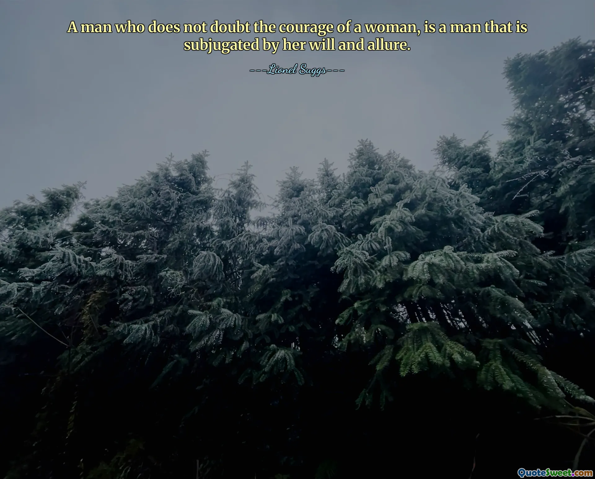 A man who does not doubt the courage of a woman, is a man that is subjugated by her will and allure.