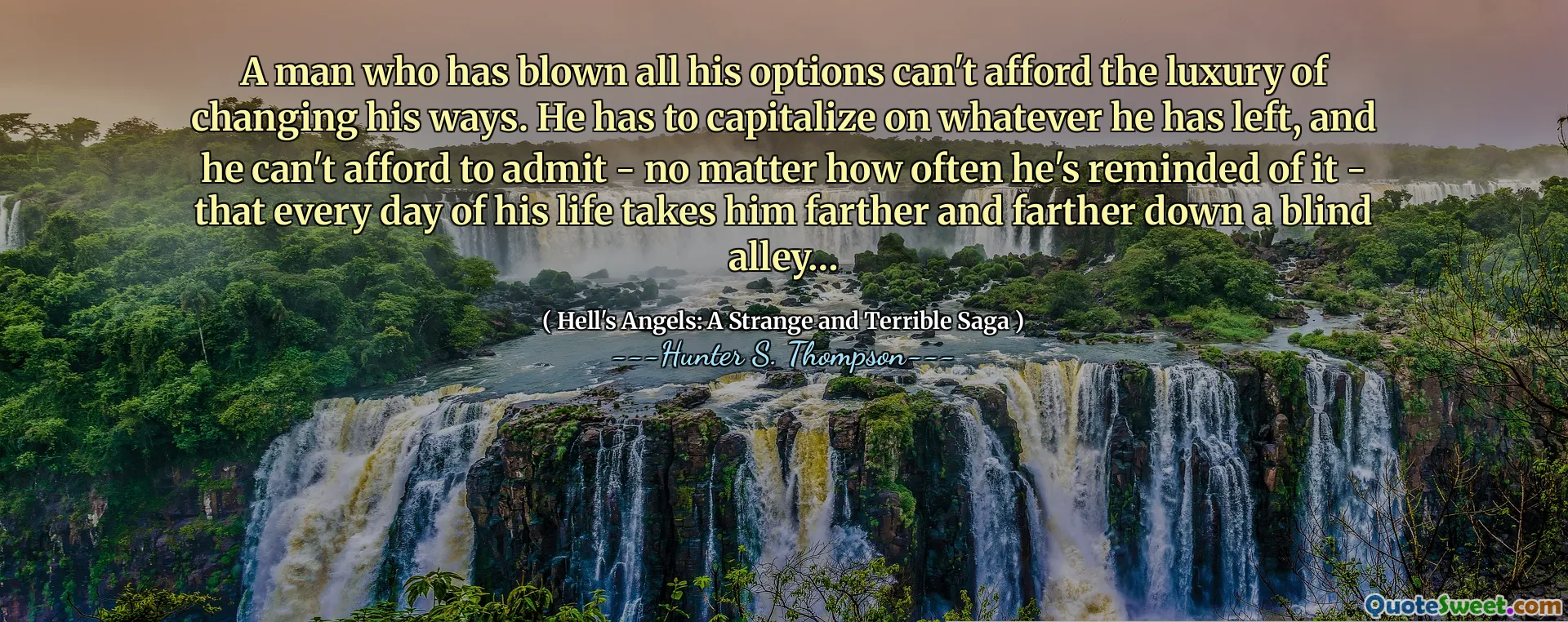 A man who has blown all his options can't afford the luxury of changing his ways. He has to capitalize on whatever he has left, and he can't afford to admit - no matter how often he's reminded of it - that every day of his life takes him farther and farther down a blind alley…
