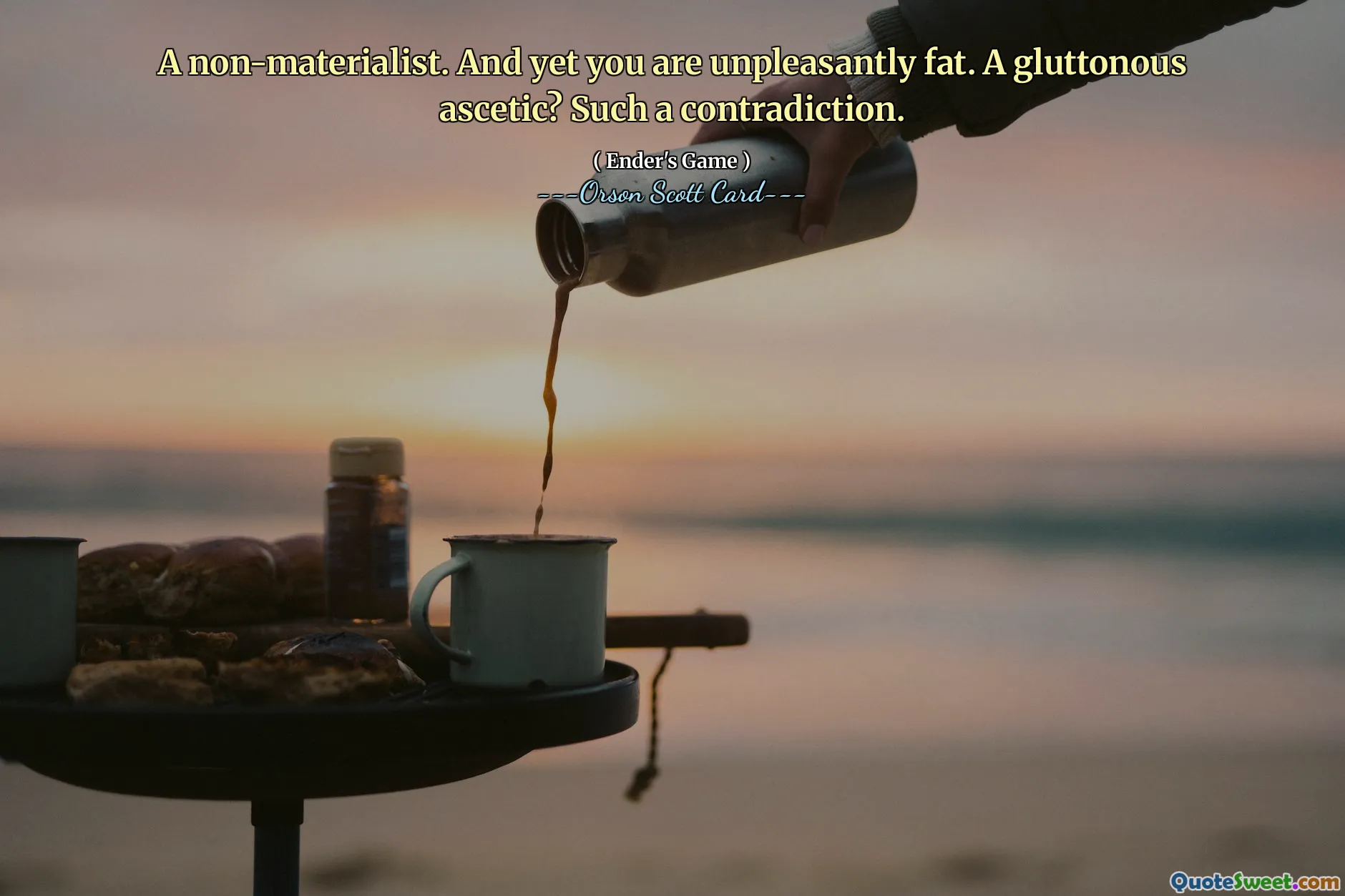 A non-materialist. And yet you are unpleasantly fat. A gluttonous ascetic? Such a contradiction.