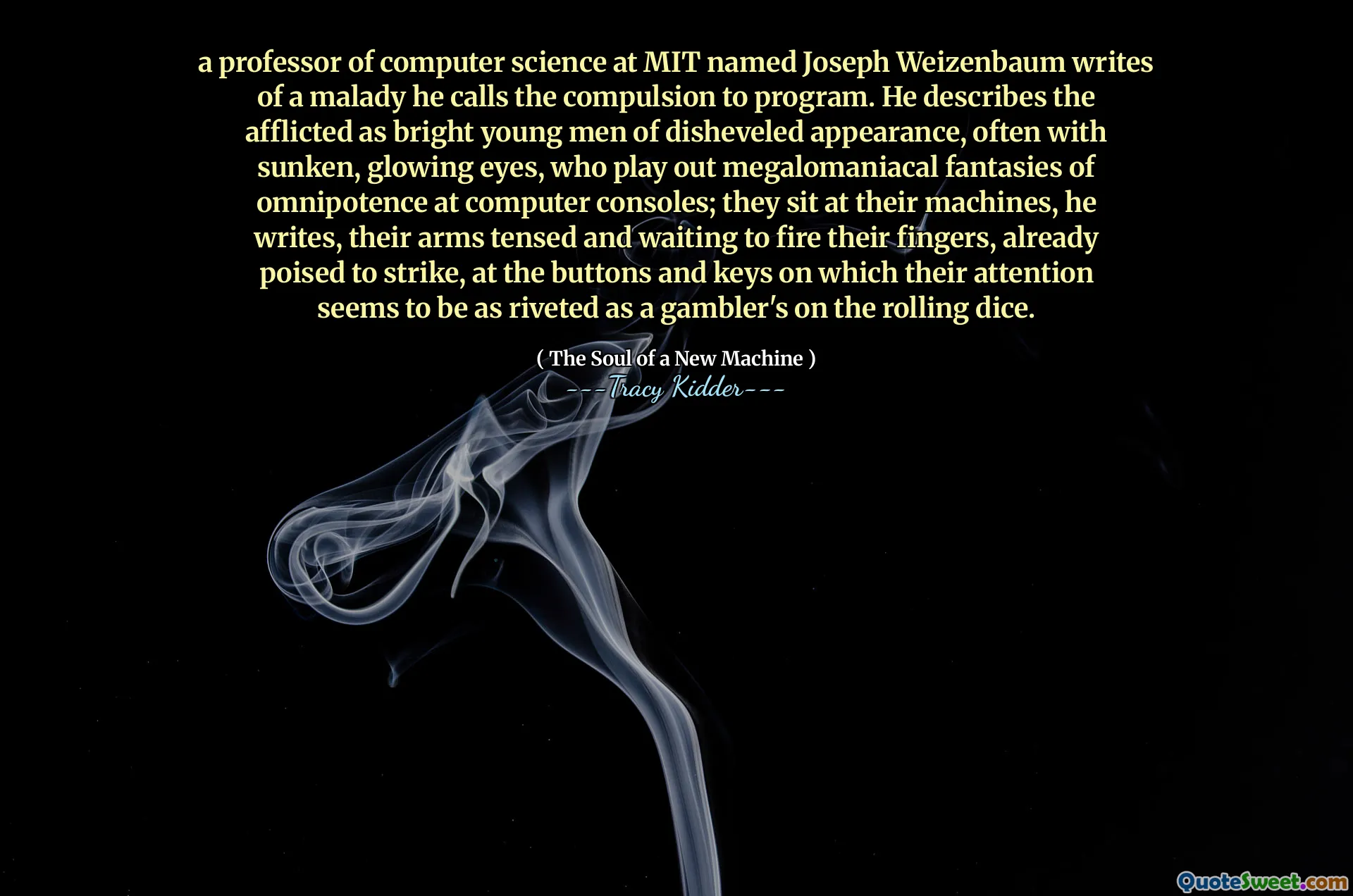 En professor i datavetenskap vid MIT med namnet Joseph Weizenbaum skriver om en sjukdom som han kallar tvång till program. Han beskriver de drabbade som ljusa unga män med avvecklade utseende, ofta med sjunkna, glödande ögon, som spelar ut megalomaniska fantasier om allmakt vid datorkonsoler; De sitter på sina maskiner, skriver han, deras armar spänd och väntar på att skjuta fingrarna, redan beredda att slå, på knapparna och nycklarna som deras uppmärksamhet verkar vara lika nitade som en spelare på rullande tärningar.