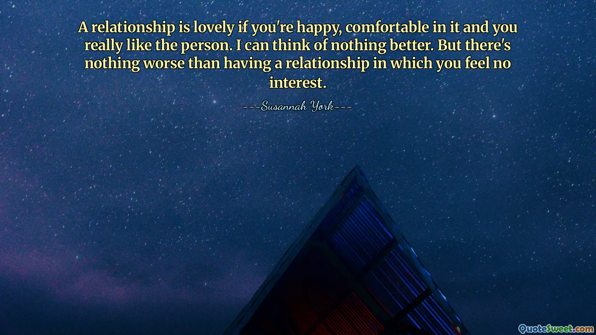 A relationship is lovely if you're happy, comfortable in it and you really like the person. I can think of nothing better. But there's nothing worse than having a relationship in which you feel no interest.