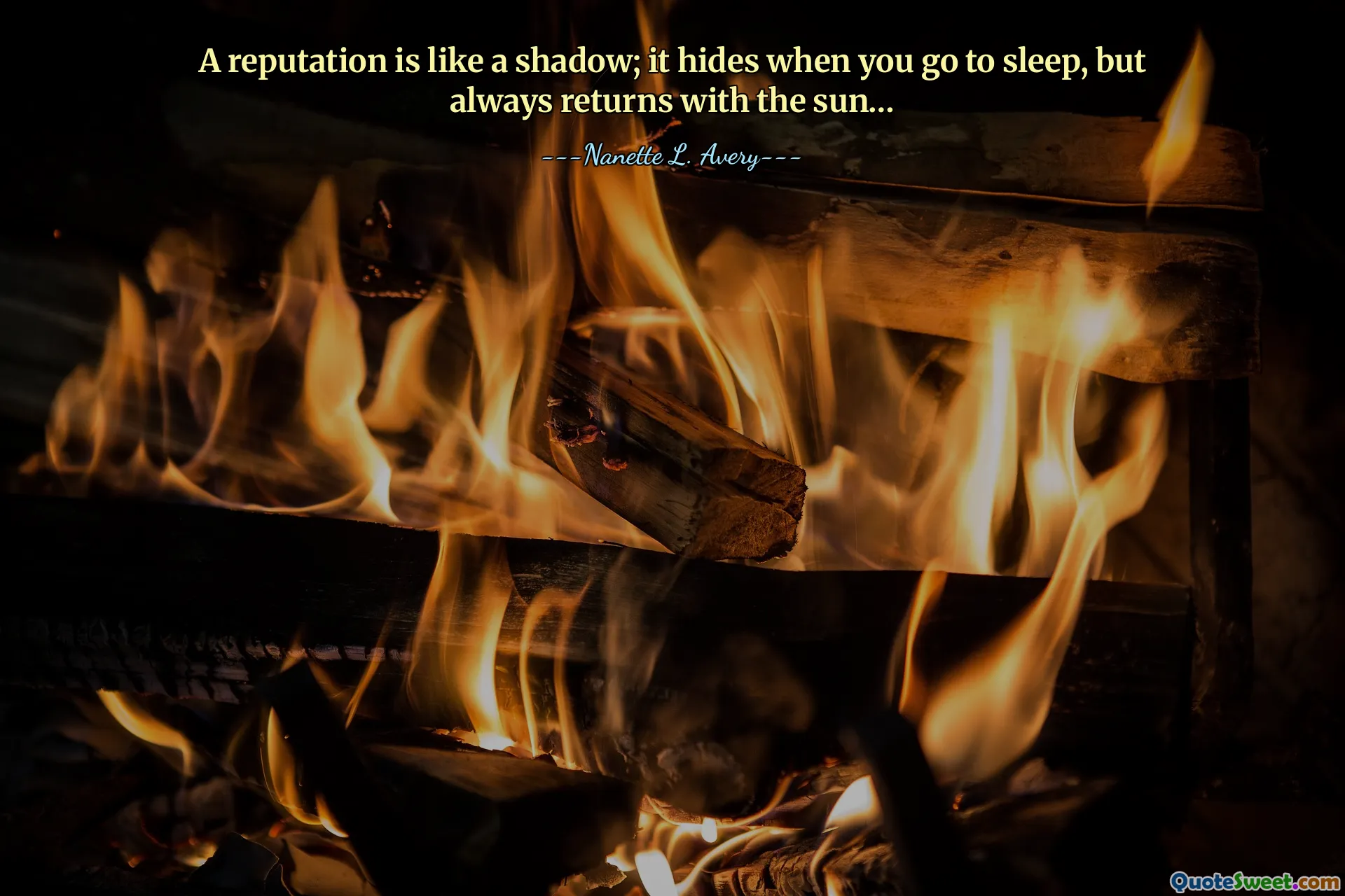 A reputation is like a shadow; it hides when you go to sleep, but always returns with the sun…