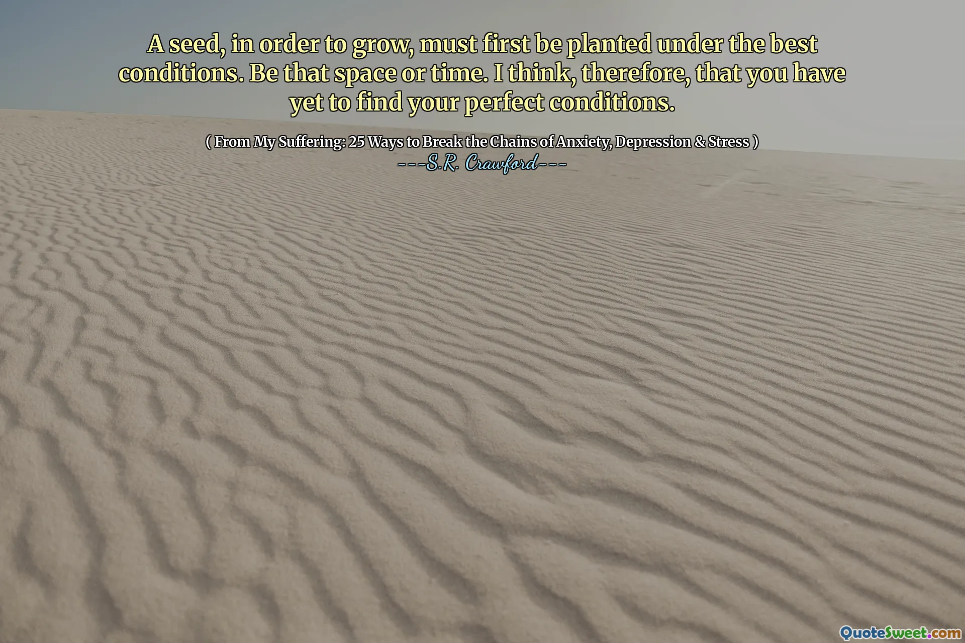 A seed, in order to grow, must first be planted under the best conditions. Be that space or time. I think, therefore, that you have yet to find your perfect conditions.