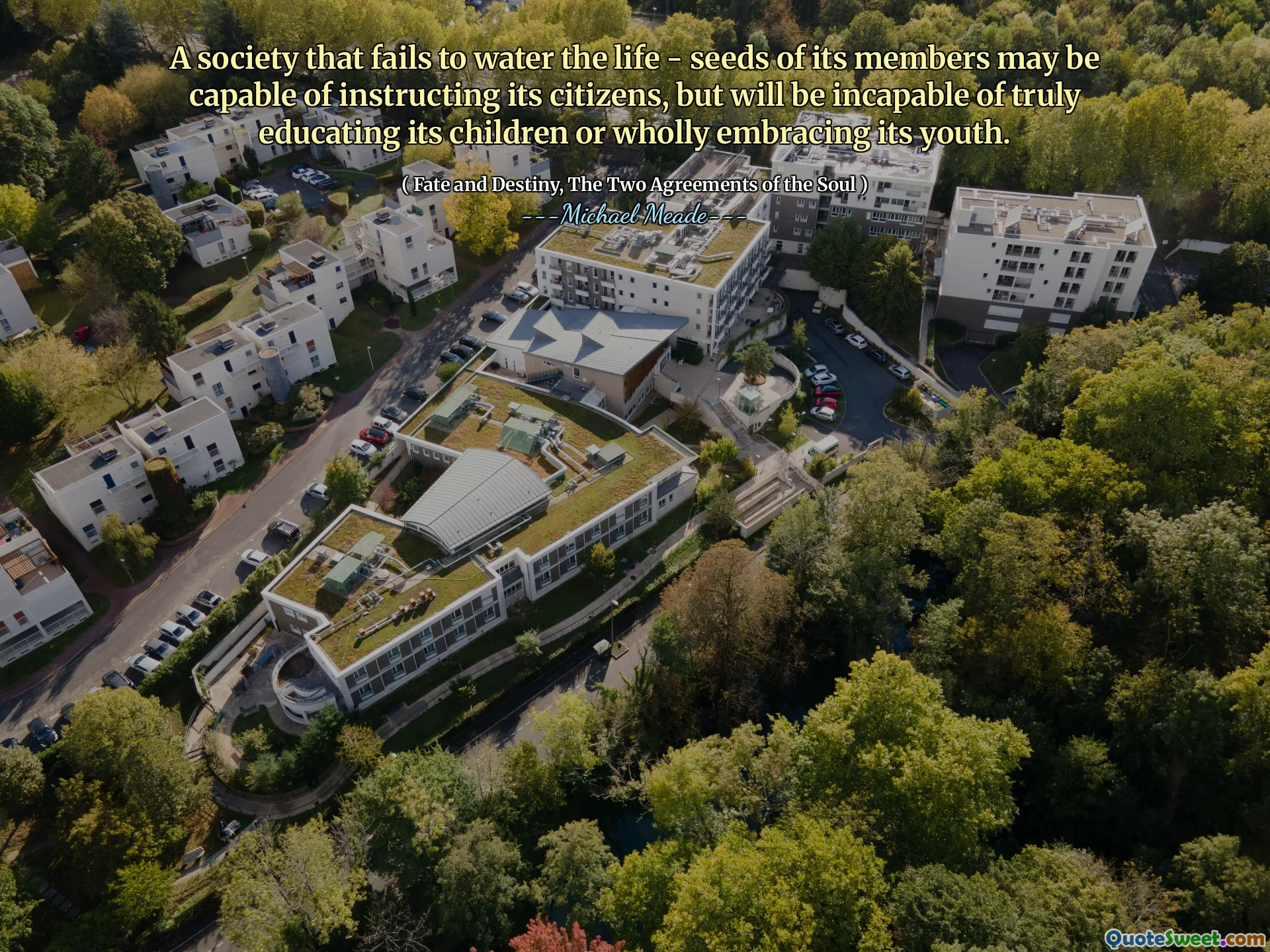 A society that fails to water the life - seeds of its members may be capable of instructing its citizens, but will be incapable of truly educating its children or wholly embracing its youth.