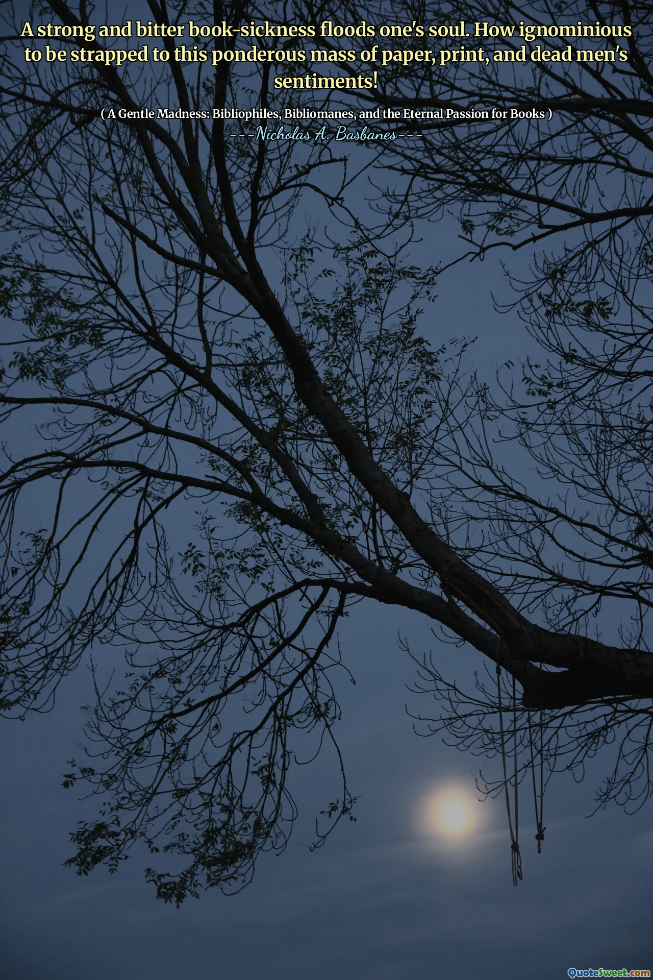 A strong and bitter book-sickness floods one's soul. How ignominious to be strapped to this ponderous mass of paper, print, and dead men's sentiments!