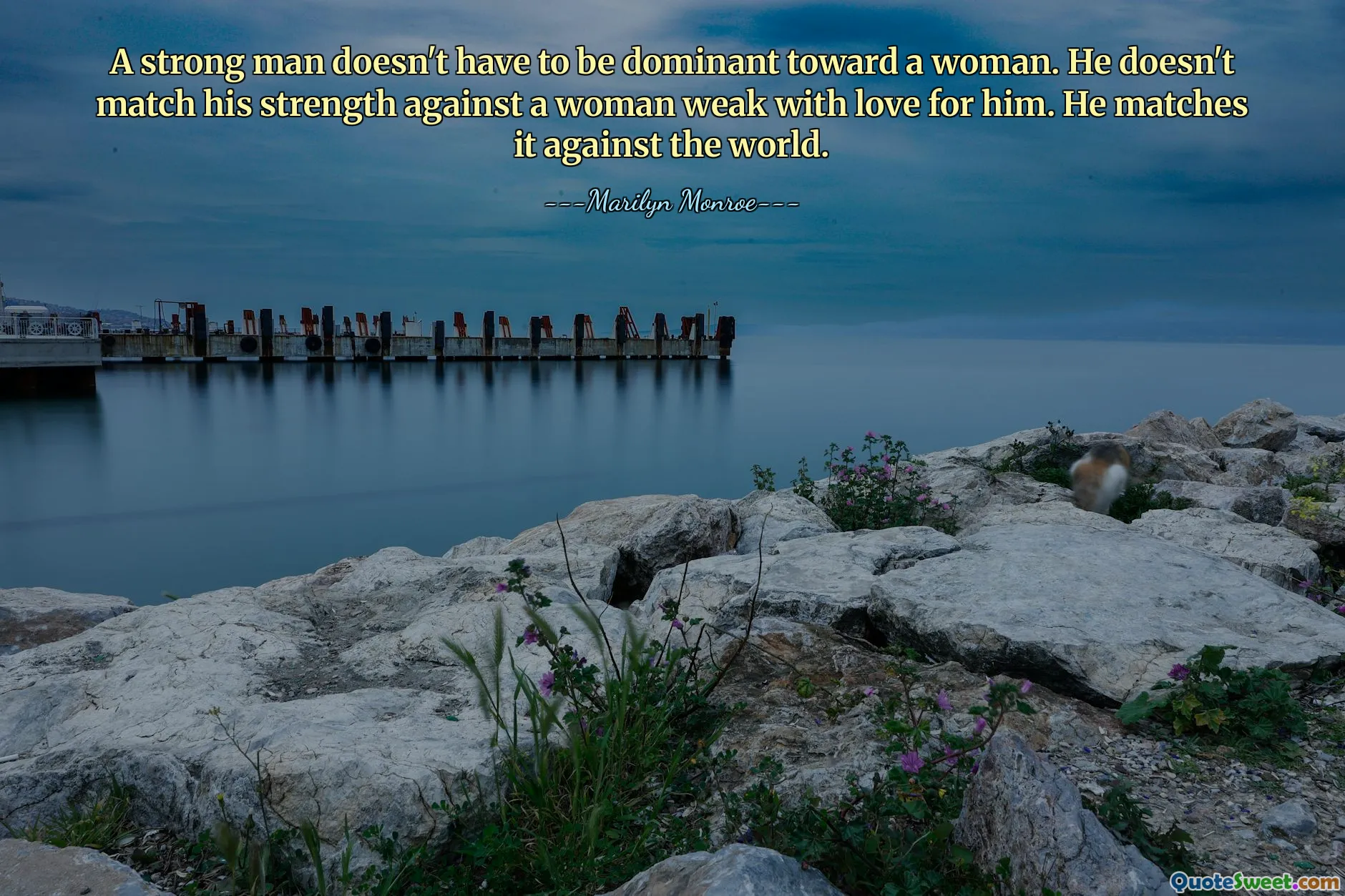 A strong man doesn't have to be dominant toward a woman. He doesn't match his strength against a woman weak with love for him. He matches it against the world.