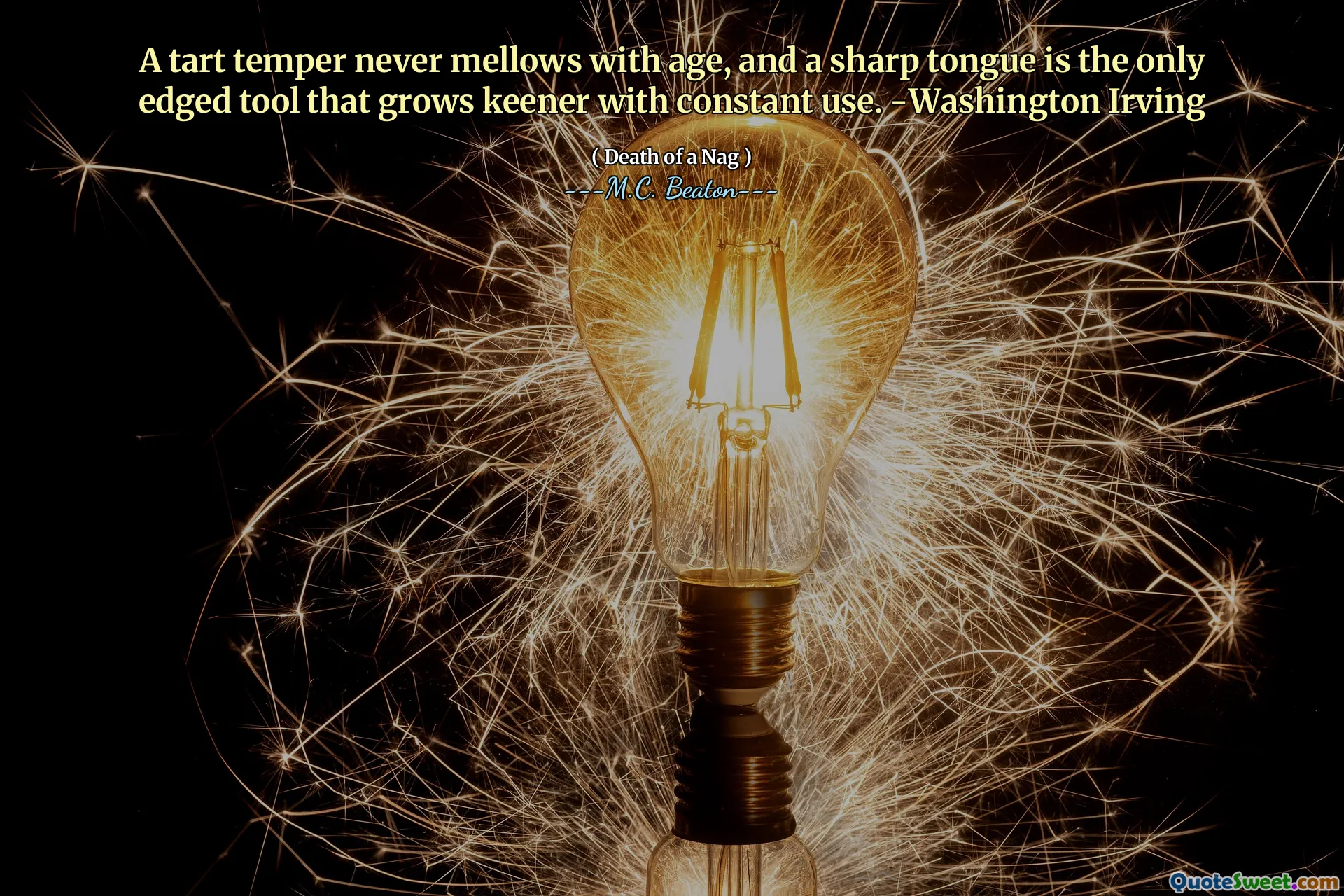 A tart temper never mellows with age, and a sharp tongue is the only edged tool that grows keener with constant use. -Washington Irving