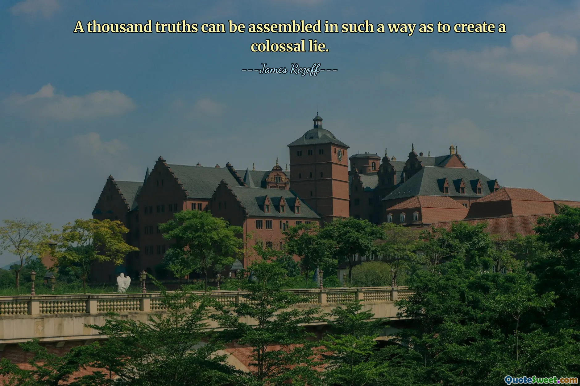 A thousand truths can be assembled in such a way as to create a colossal lie.