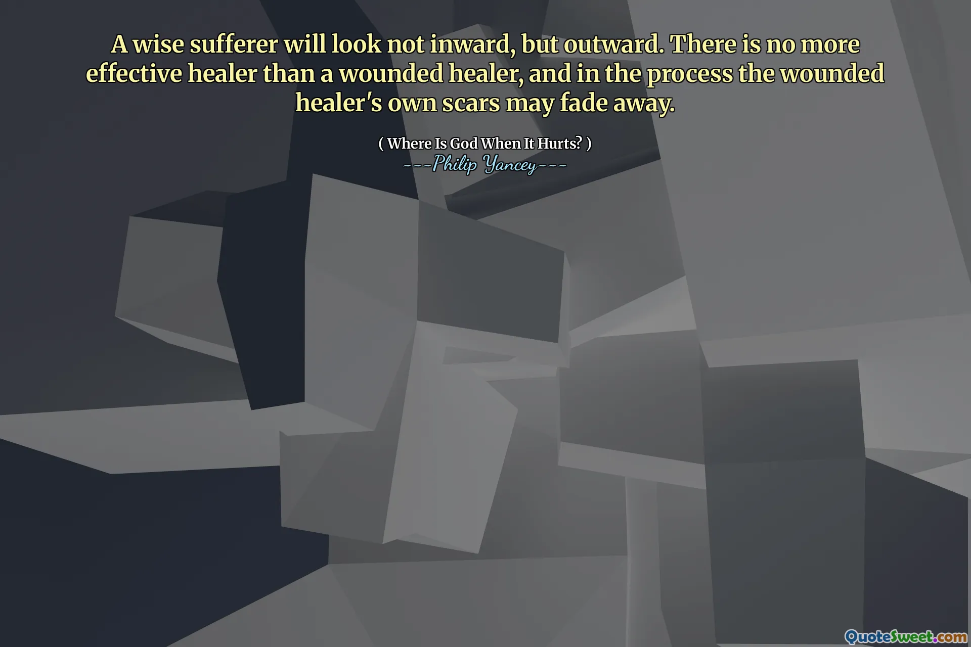 A wise sufferer will look not inward, but outward. There is no more effective healer than a wounded healer, and in the process the wounded healer's own scars may fade away.