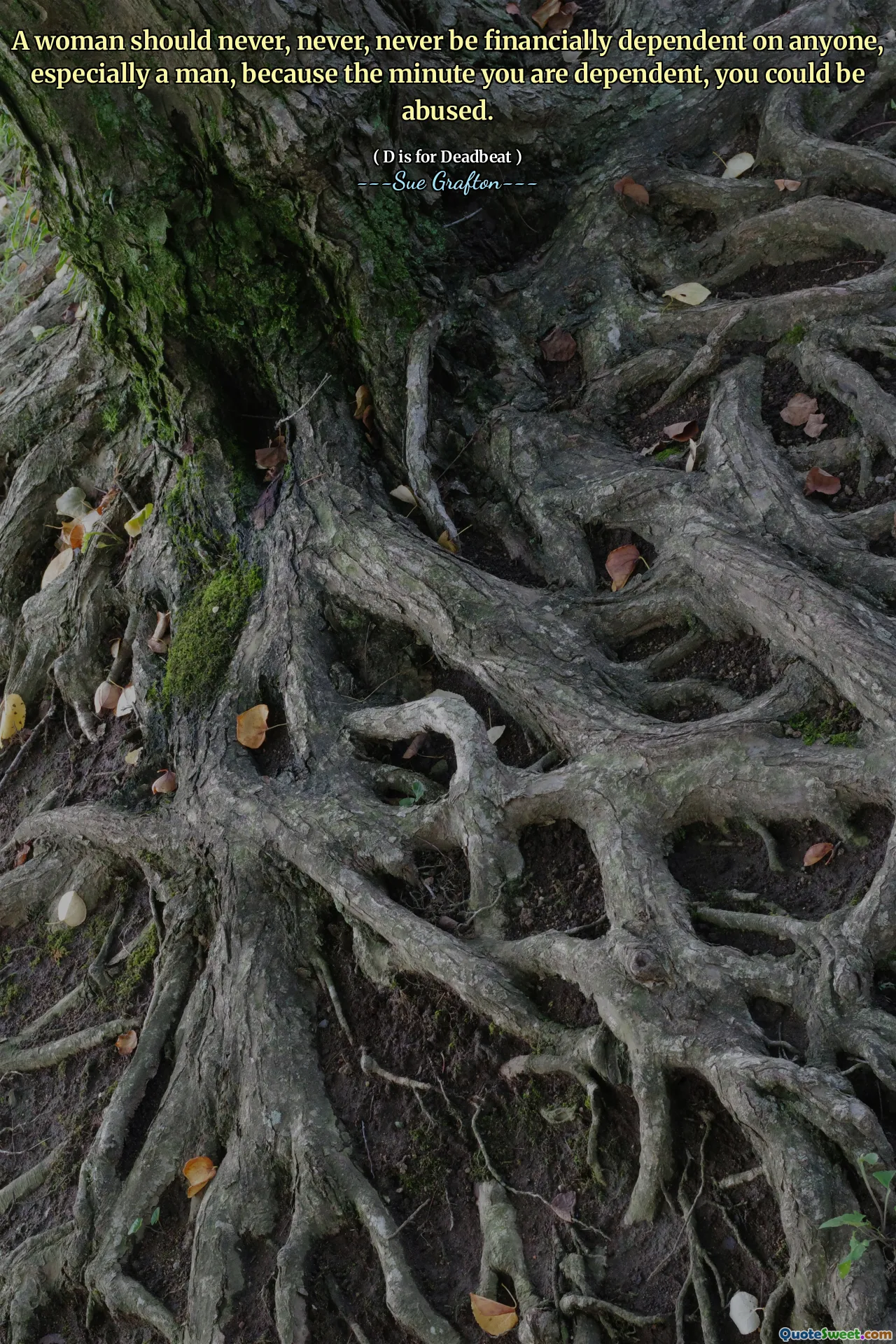 A woman should never, never, never be financially dependent on anyone, especially a man, because the minute you are dependent, you could be abused.