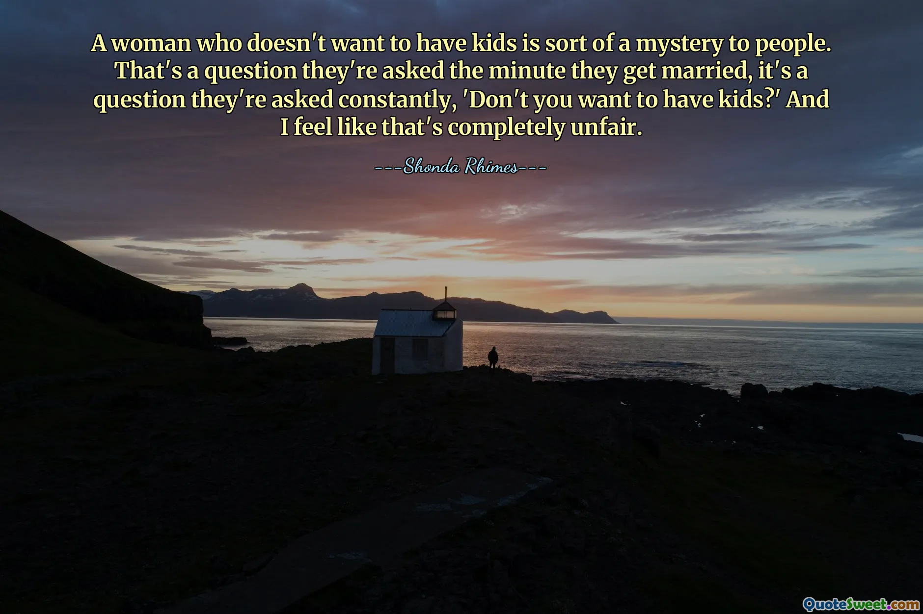 A woman who doesn't want to have kids is sort of a mystery to people. That's a question they're asked the minute they get married, it's a question they're asked constantly, 'Don't you want to have kids?' And I feel like that's completely unfair.