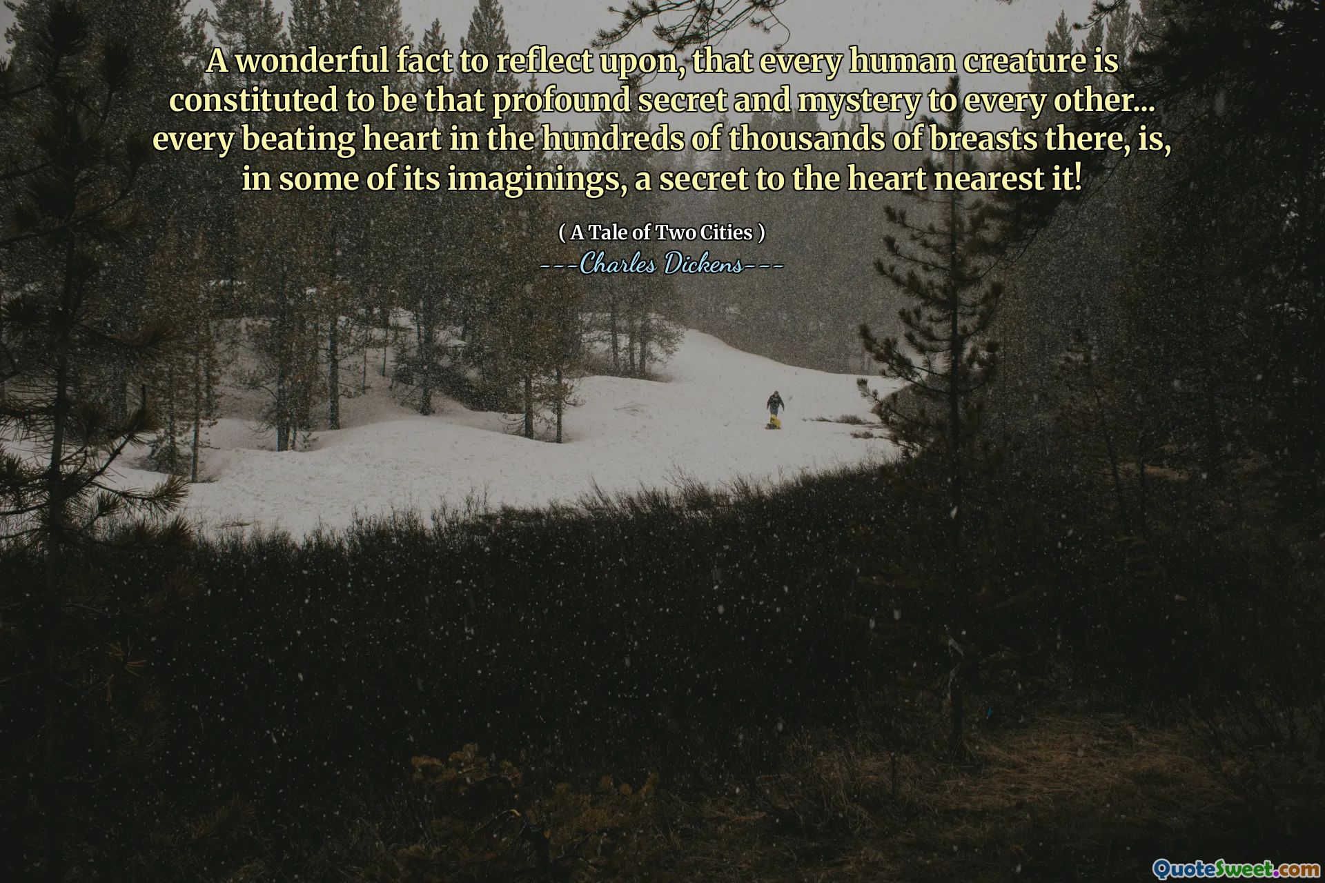 A wonderful fact to reflect upon, that every human creature is constituted to be that profound secret and mystery to every other... every beating heart in the hundreds of thousands of breasts there, is, in some of its imaginings, a secret to the heart nearest it!