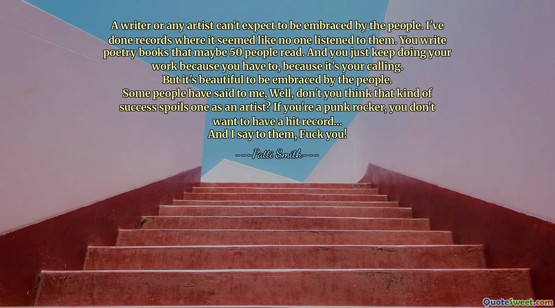 მწერალი ან ნებისმიერი მხატვარი ვერ ელოდება ხალხს. მე გავაკეთე ჩანაწერები, სადაც ჩანდა, რომ არავინ მოუსმინა მათ. თქვენ წერთ პოეზიის წიგნებს, რომლებიც შესაძლოა 50 ადამიანმა წაიკითხა. თქვენ უბრალოდ აკეთებთ თქვენს საქმეს, რადგან თქვენ უნდა, რადგან ეს თქვენი მოწოდებაა.