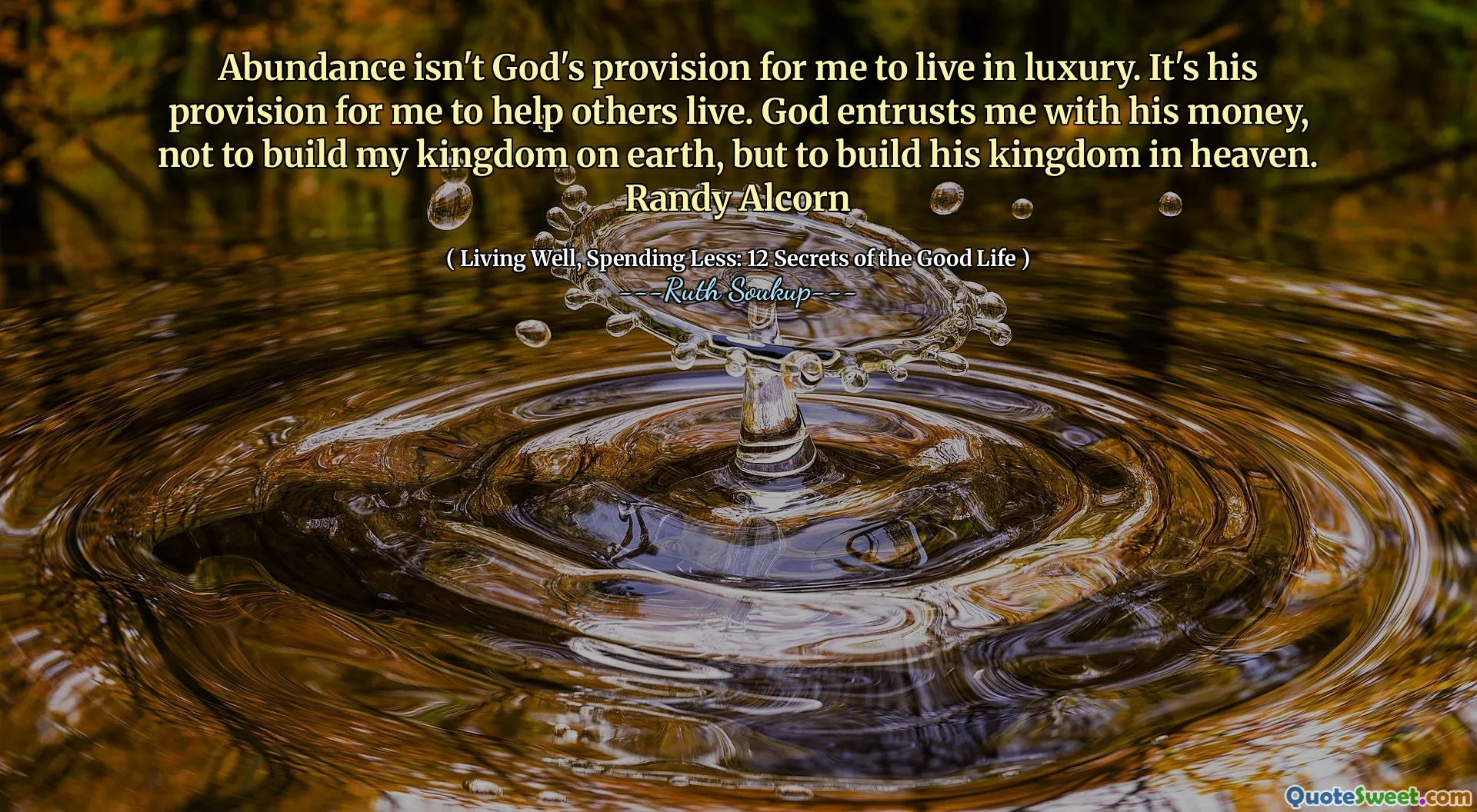 बहुतायत मेरे लिए विलासिता में रहने के लिए भगवान का प्रावधान नहीं है। दूसरों को जीने में मदद करना मेरे लिए उसका प्रावधान है। परमेश्वर मुझे अपने पैसे के साथ सौंपता है, न कि पृथ्वी पर अपना राज्य बनाने के लिए, बल्कि स्वर्ग में अपना राज्य बनाने के लिए। रैंडी अल्कोर्न
