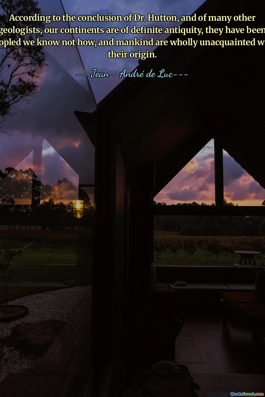 According to the conclusion of Dr. Hutton, and of many other geologists, our continents are of definite antiquity, they have been peopled we know not how, and mankind are wholly unacquainted with their origin.