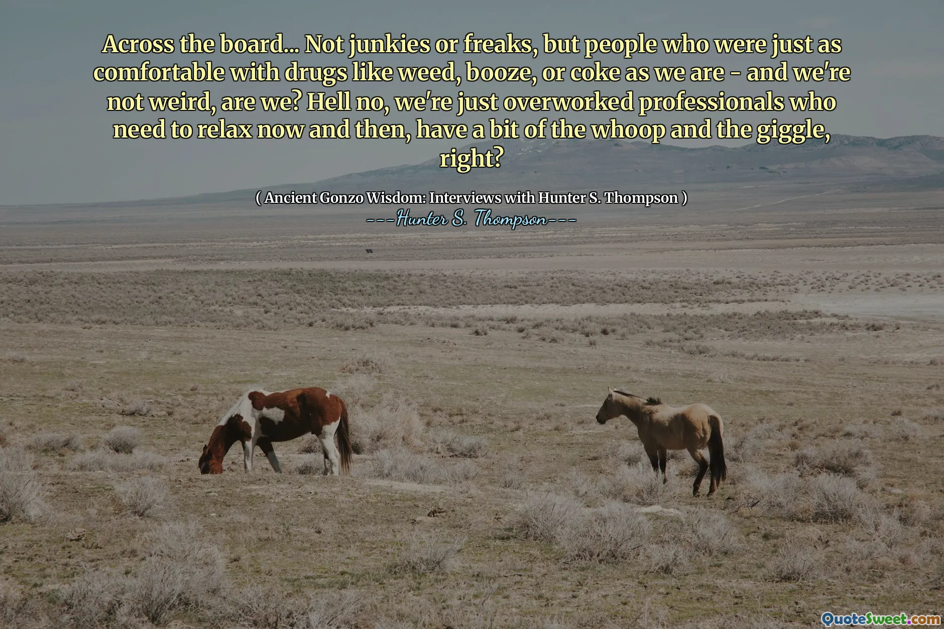 Dans l'ensemble ... pas des drogués ou des monstres, mais des gens qui étaient tout aussi à l'aise avec des médicaments comme l'herbe, l'alcool ou le coke que nous - et nous ne sommes pas bizarres, n'est-ce pas? Enfer non, nous sommes juste des professionnels surmenés qui ont besoin de se détendre de temps en temps, avoir un peu de crise et le rire, non?