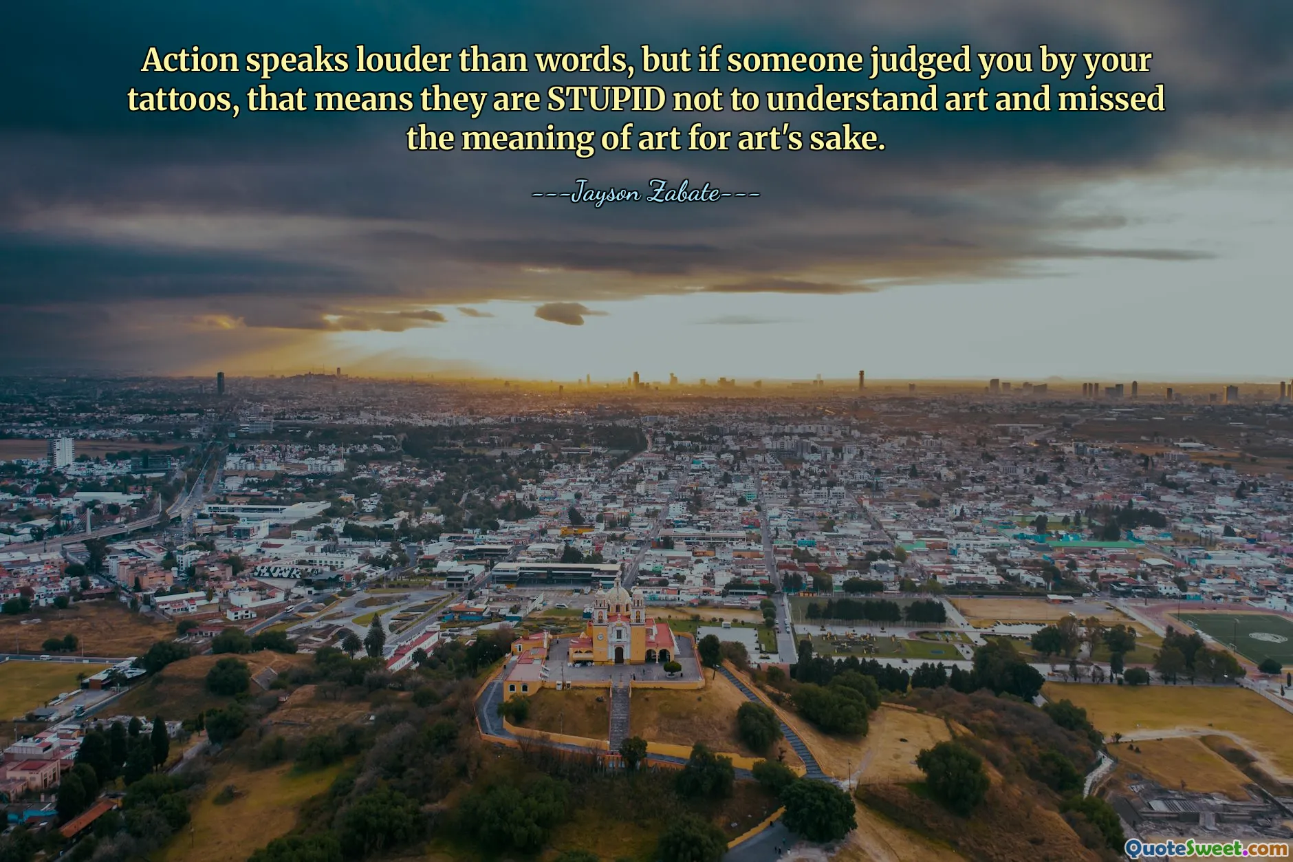 Action speaks louder than words, but if someone judged you by your tattoos, that means they are STUPID not to understand art and missed the meaning of art for art's sake.