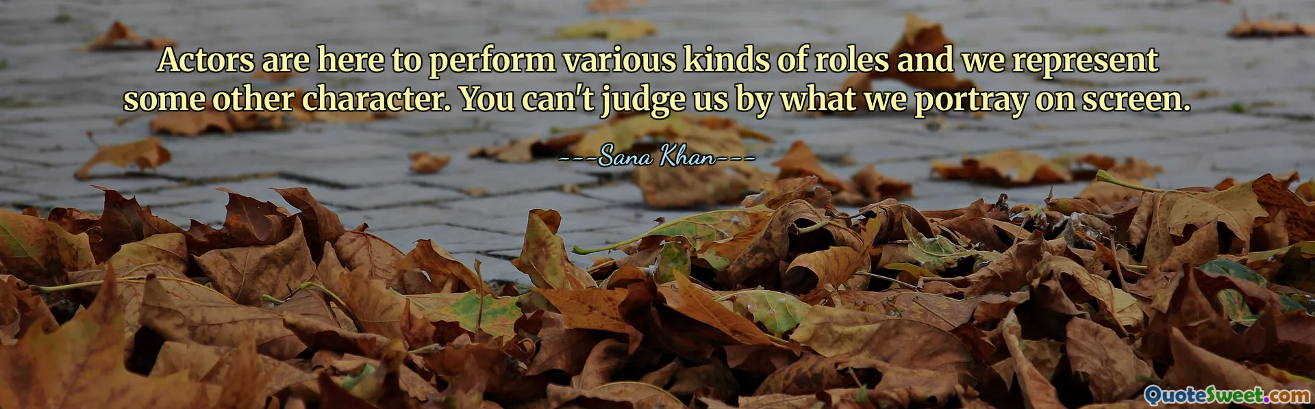 Actors are here to perform various kinds of roles and we represent some other character. You can't judge us by what we portray on screen.