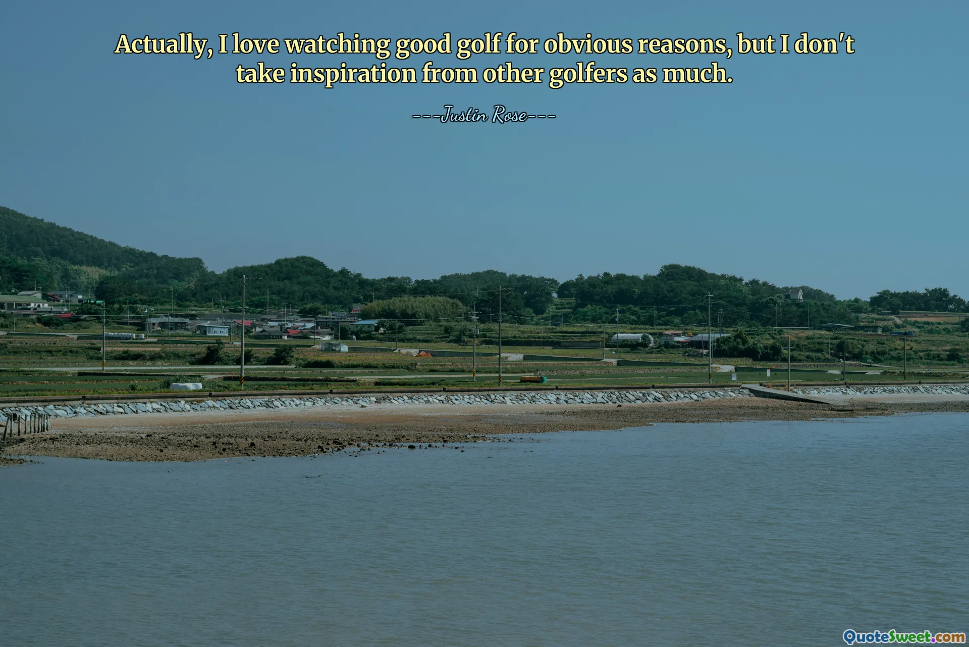 Actually, I love watching good golf for obvious reasons, but I don't take inspiration from other golfers as much.