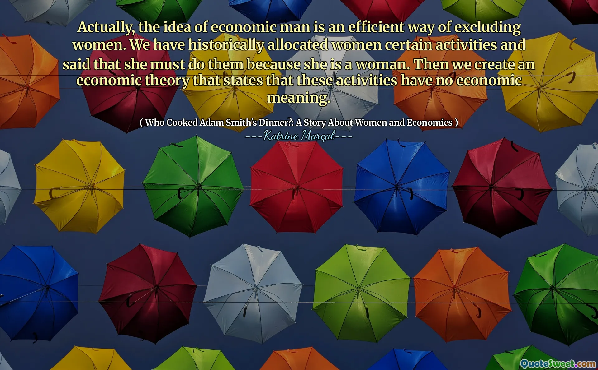 Actually, the idea of economic man is an efficient way of excluding women. We have historically allocated women certain activities and said that she must do them because she is a woman. Then we create an economic theory that states that these activities have no economic meaning.
