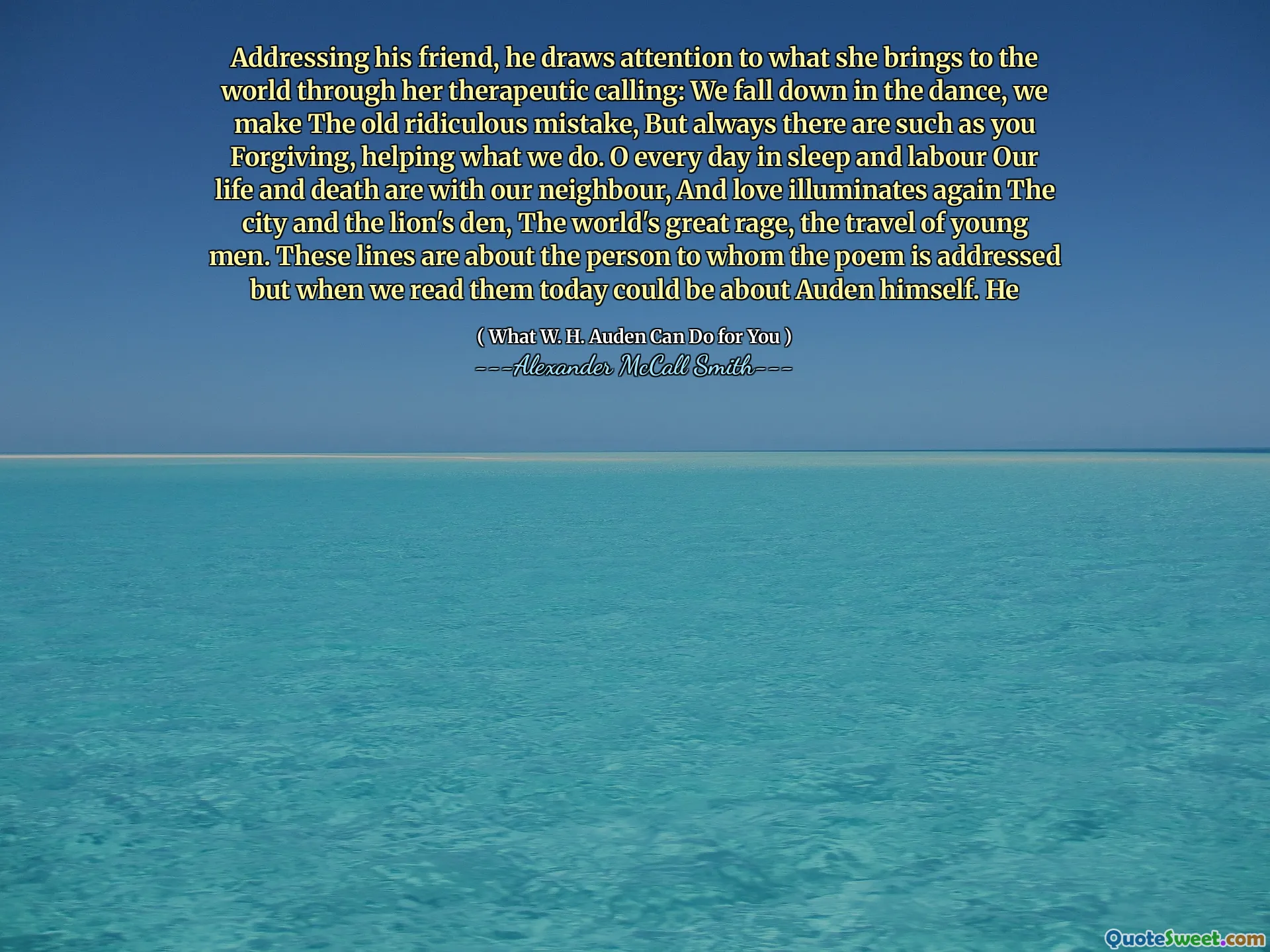 그는 친구에게 그녀의 치료 부름을 통해 그녀가 세상에 가져 오는 것에 주목합니다. 우리는 춤에 빠지고, 우리는 오래된 말도 안되는 실수를하지만, 항상 당신이 용서하고, 우리가하는 일을 돕는 것과 같은 것이 있습니다. o 매일 수면과 노동으로 우리의 삶과 죽음은 우리 이웃과 함께 있으며, 사랑은 다시 도시와 사자의 덴, 세계의 위대한 분노, 젊은이들의 여행을 밝힙니다. 이 줄은시를 다루는 사람에 관한 것이지만 오늘날 우리가 읽을 때 오덴 자신에 관한 것일 수 있습니다. 그