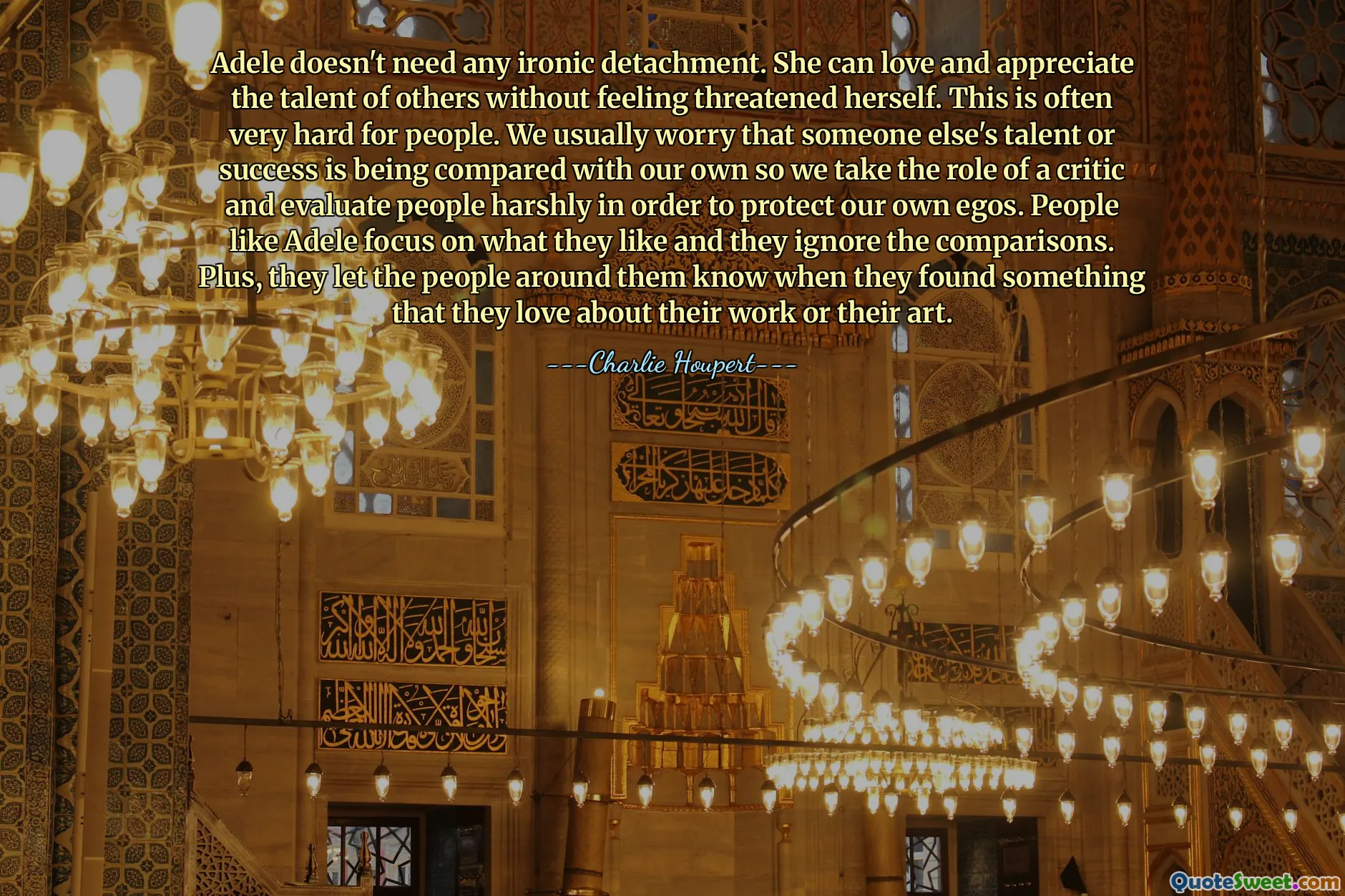 Adele doesn't need any ironic detachment. She can love and appreciate the talent of others without feeling threatened herself. This is often very hard for people. We usually worry that someone else's talent or success is being compared with our own so we take the role of a critic and evaluate people harshly in order to protect our own egos. People like Adele focus on what they like and they ignore the comparisons. Plus, they let the people around them know when they found something that they love about their work or their art.
