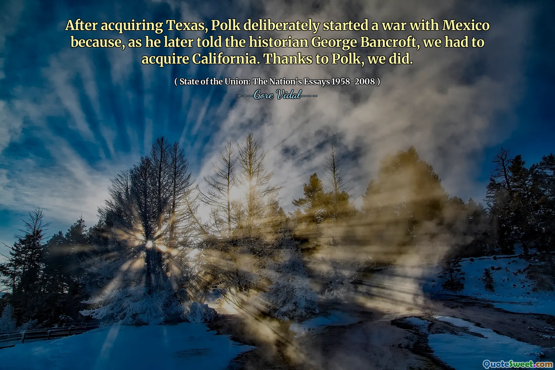 After acquiring Texas, Polk deliberately started a war with Mexico because, as he later told the historian George Bancroft, we had to acquire California. Thanks to Polk, we did.