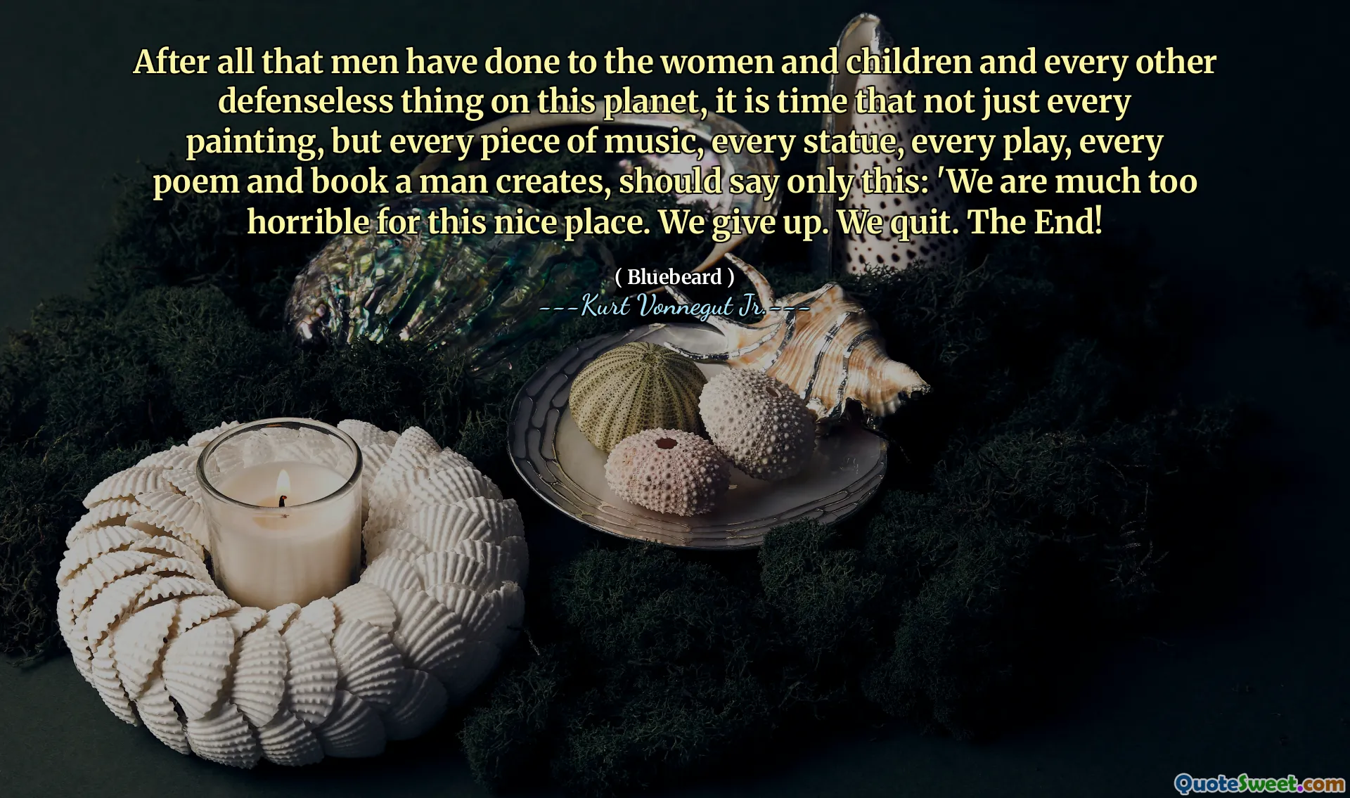 بعد كل شيء فعله الرجال للنساء والأطفال وكل شيء آخر عزل على هذا الكوكب ، فقد حان الوقت ليس فقط كل لوحة ، ولكن كل قطعة من الموسيقى ، كل تمثال ، كل مسرحية ، كل قصيدة وكتاب يخلقها رجل ، قل هذا فقط: 'نحن فظيعون للغاية لهذا المكان الجميل. نستسلم. لقد تركنا. النهاية!