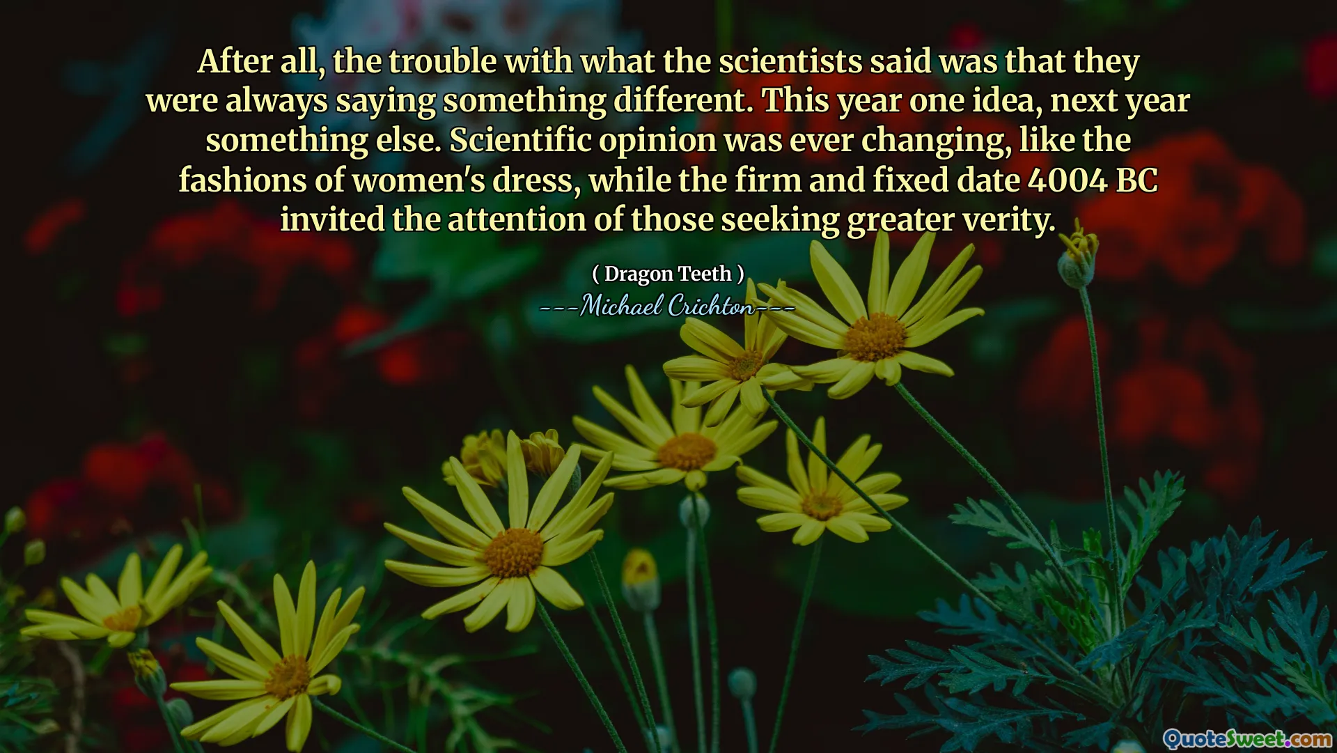 After all, the trouble with what the scientists said was that they were always saying something different. This year one idea, next year something else. Scientific opinion was ever changing, like the fashions of women's dress, while the firm and fixed date 4004 BC invited the attention of those seeking greater verity.