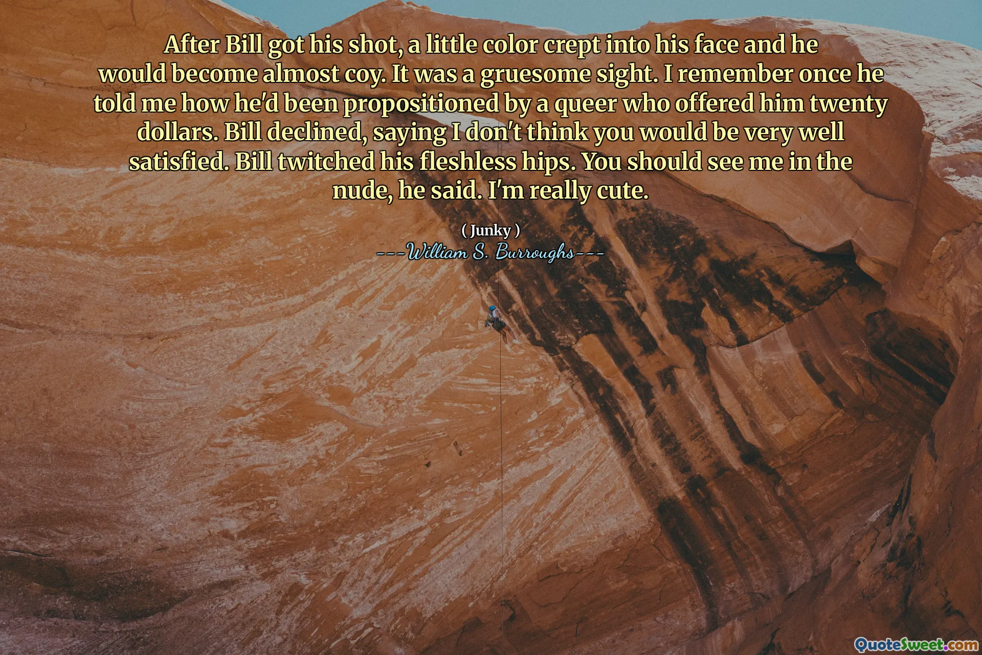 После того, как Билл получил удар, в его лицо появилось маленький цвет, и он стал почти застенчивым. Это было ужасное зрелище. Я помню, как однажды он рассказал мне, как его предложил странным, который предложил ему двадцать долларов. Билл отказался, сказав, что я не думаю, что вы были бы очень довольны. Билл подергил свои бедра без плоти. Вы должны увидеть меня в обнаженном, сказал он. Я действительно милый.
