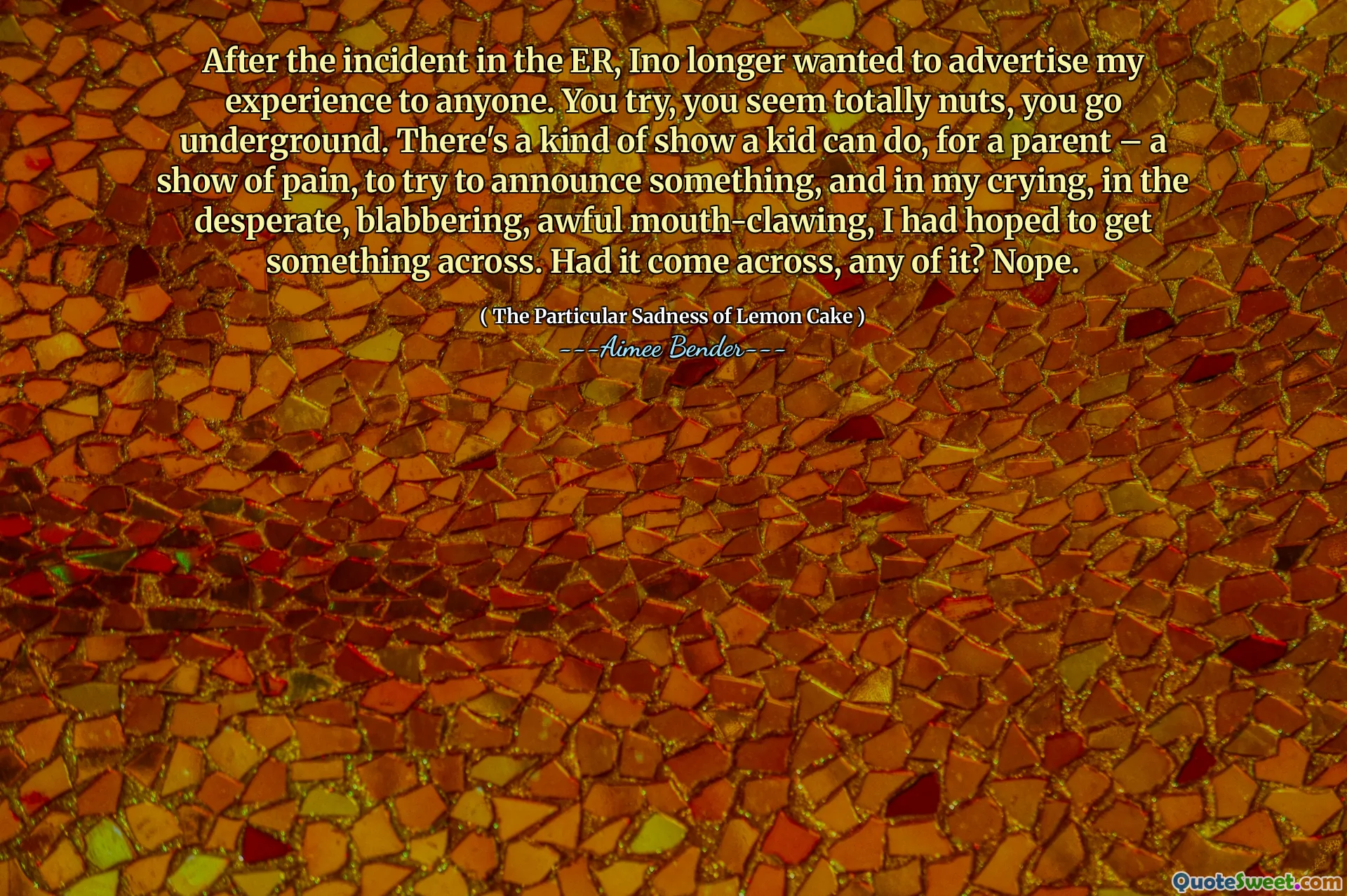 After the incident in the ER, Ino longer wanted to advertise my experience to anyone. You try, you seem totally nuts, you go underground. There's a kind of show a kid can do, for a parent – a show of pain, to try to announce something, and in my crying, in the desperate, blabbering, awful mouth-clawing, I had hoped to get something across. Had it come across, any of it? Nope.