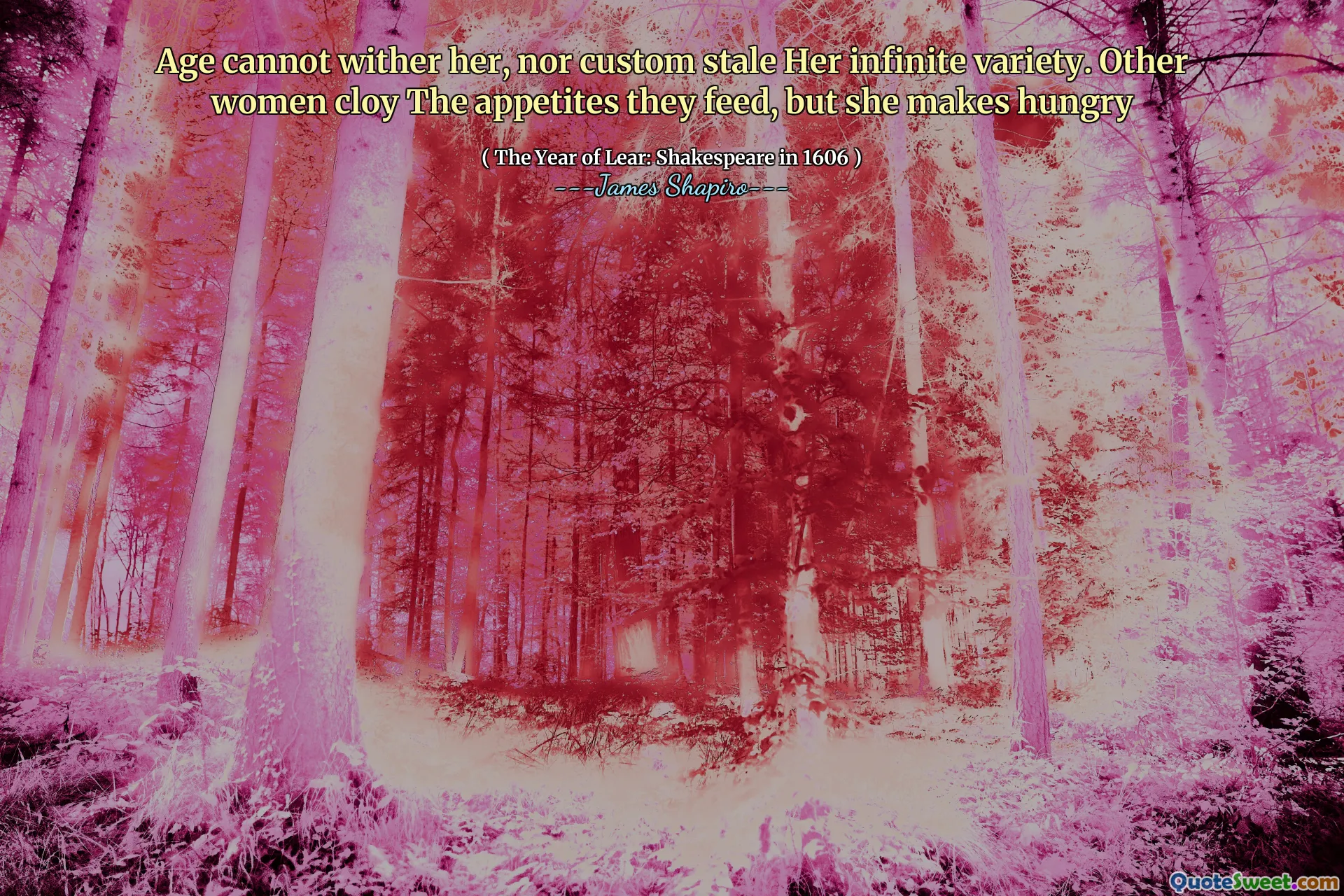 Age cannot wither her, nor custom stale Her infinite variety. Other women cloy The appetites they feed, but she makes hungry