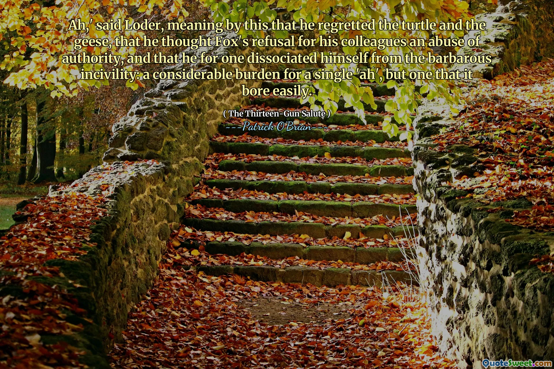 Ah,' said Loder, meaning by this that he regretted the turtle and the geese, that he thought Fox's refusal for his colleagues an abuse of authority, and that he for one dissociated himself from the barbarous incivility: a considerable burden for a single 'ah', but one that it bore easily.