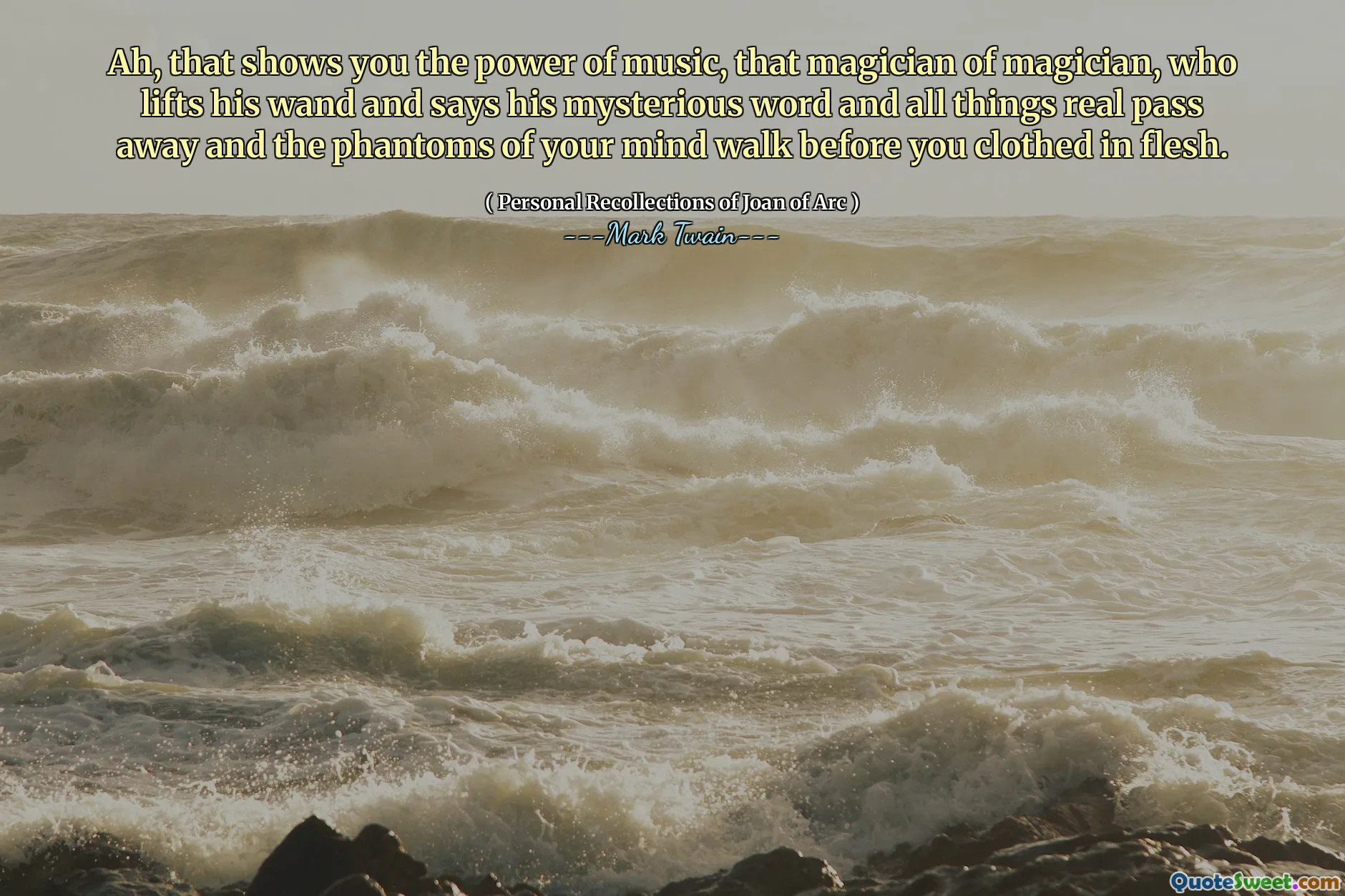 Ah, that shows you the power of music, that magician of magician, who lifts his wand and says his mysterious word and all things real pass away and the phantoms of your mind walk before you clothed in flesh.