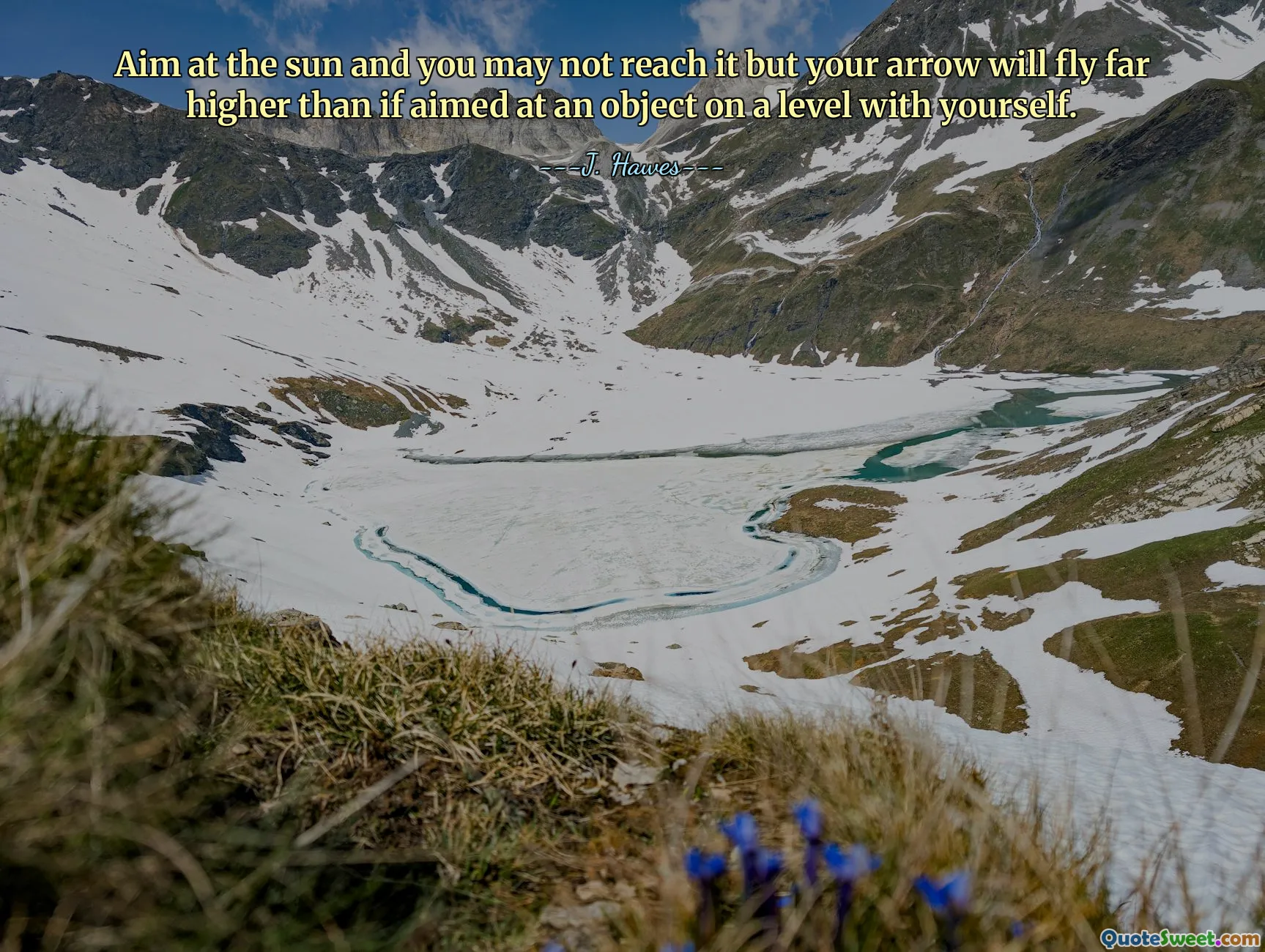 Aim at the sun and you may not reach it but your arrow will fly far higher than if aimed at an object on a level with yourself.