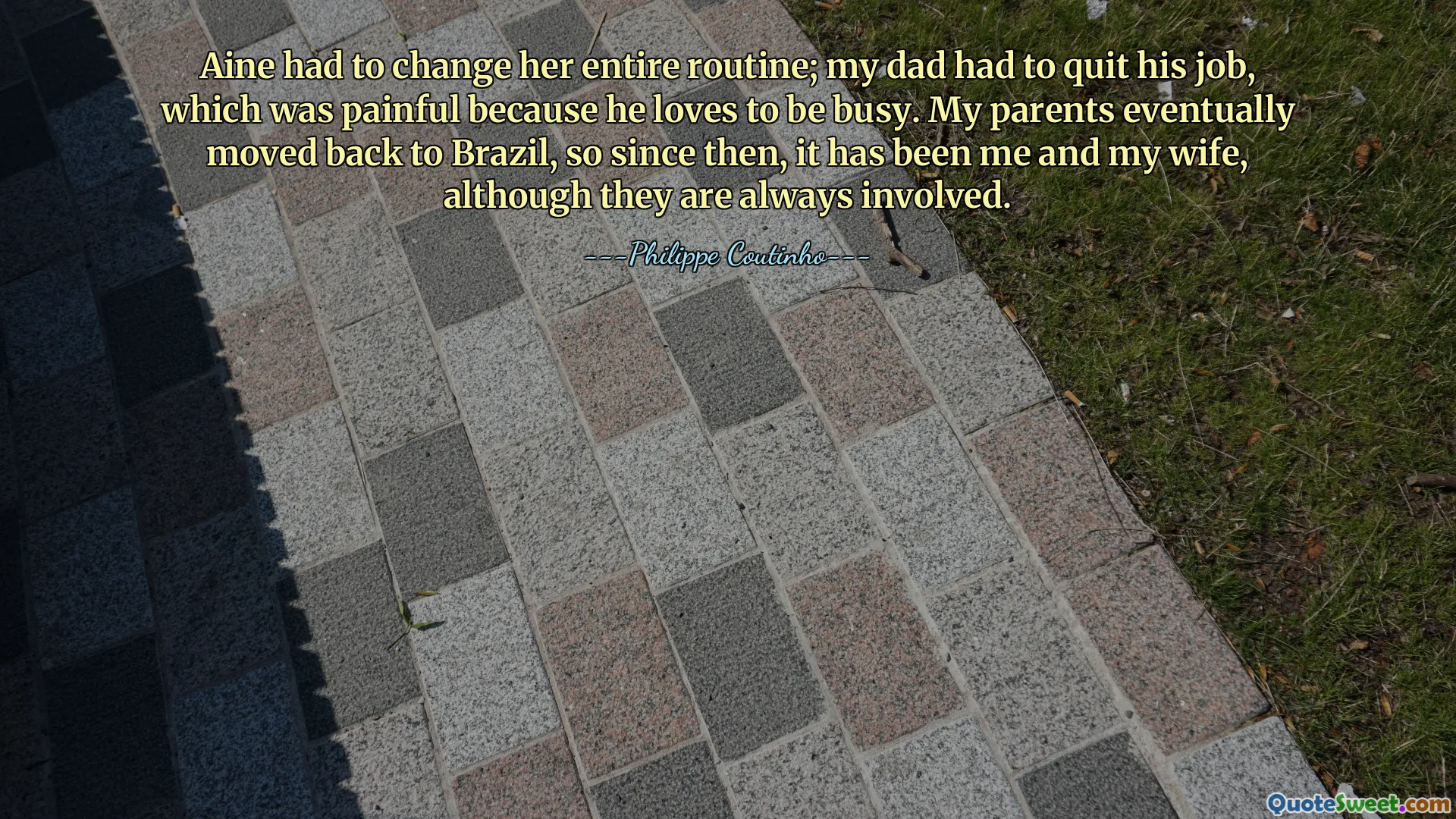 Aine a trebuit să-și schimbe întreaga rutină; Tatăl meu a trebuit să renunțe la serviciu, ceea ce a fost dureros pentru că îi place să fie ocupat. Părinții mei s-au mutat în cele din urmă înapoi în Brazilia, așa că de atunci am fost eu și soția mea, deși ei sunt mereu implicați.