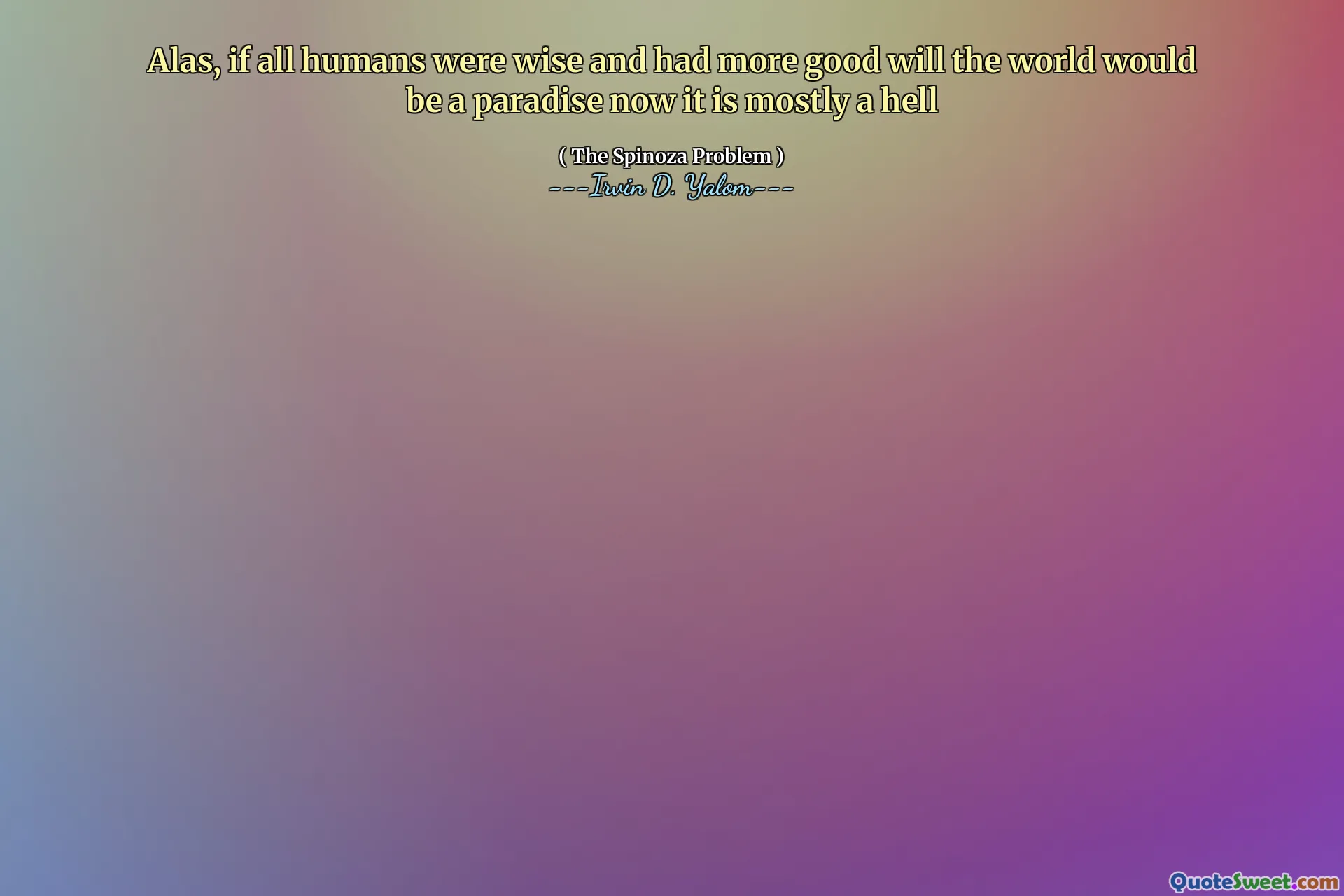 Alas, if all humans were wise and had more good will the world would be a paradise now it is mostly a hell