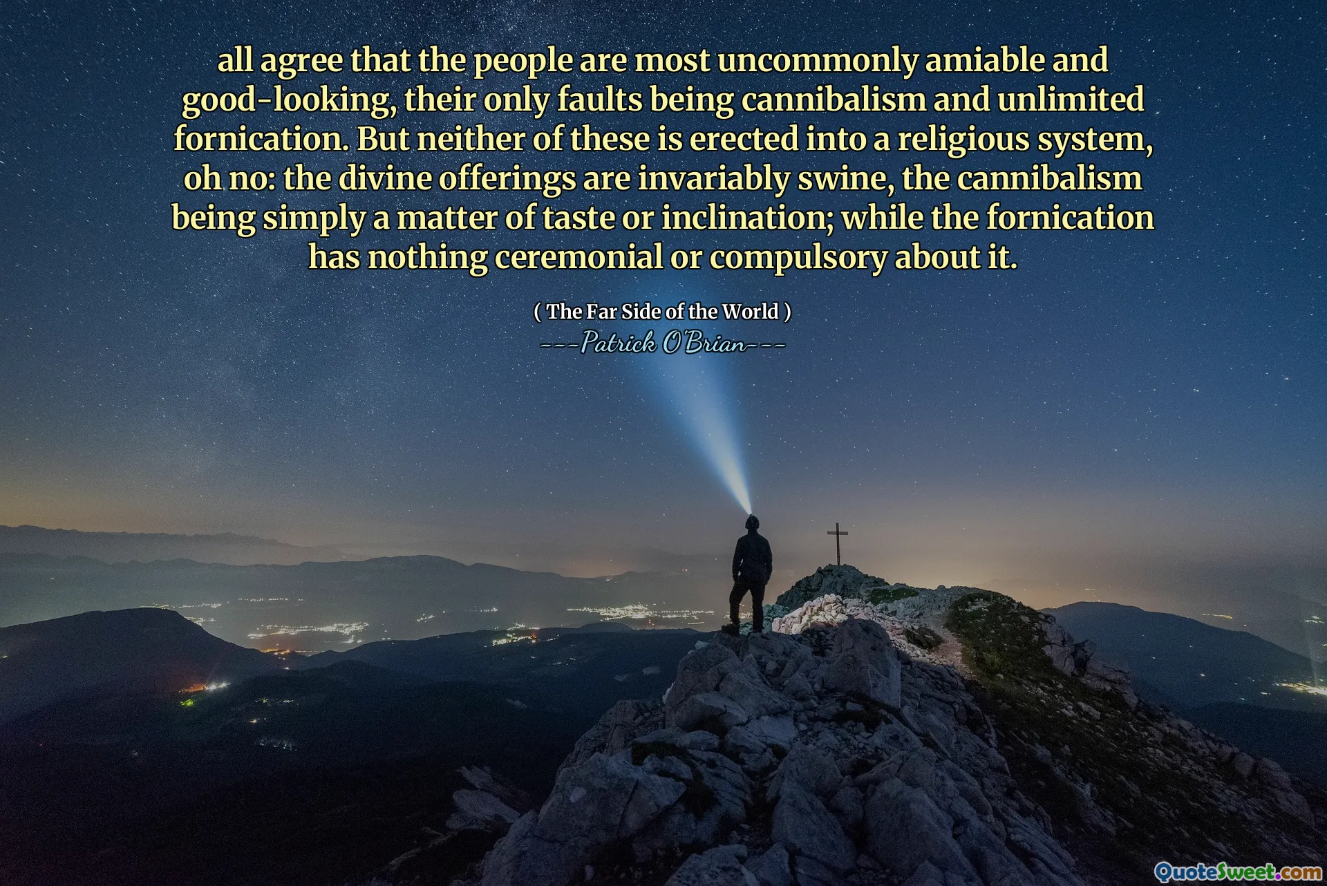 all agree that the people are most uncommonly amiable and good-looking, their only faults being cannibalism and unlimited fornication. But neither of these is erected into a religious system, oh no: the divine offerings are invariably swine, the cannibalism being simply a matter of taste or inclination; while the fornication has nothing ceremonial or compulsory about it.