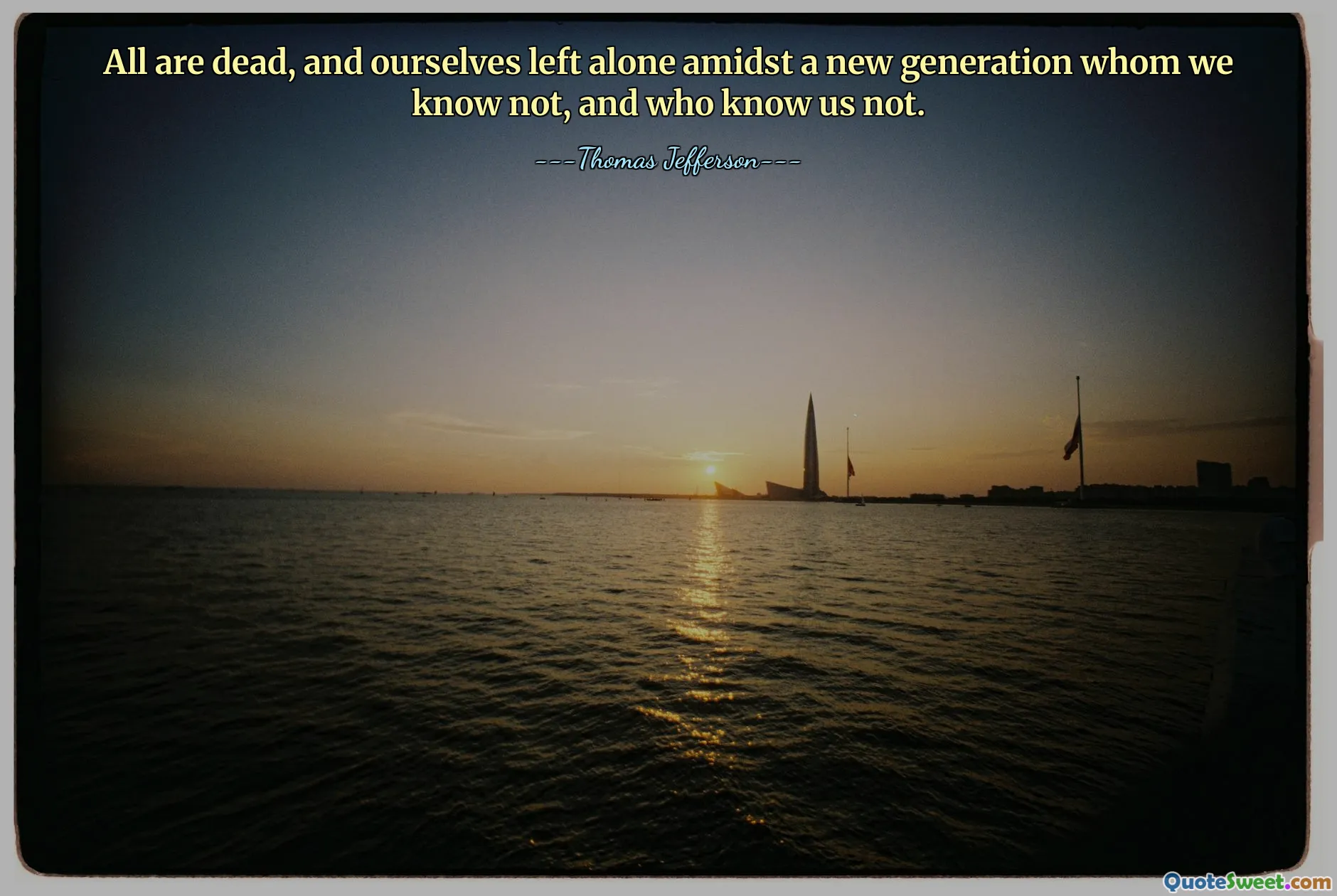 All are dead, and ourselves left alone amidst a new generation whom we know not, and who know us not.