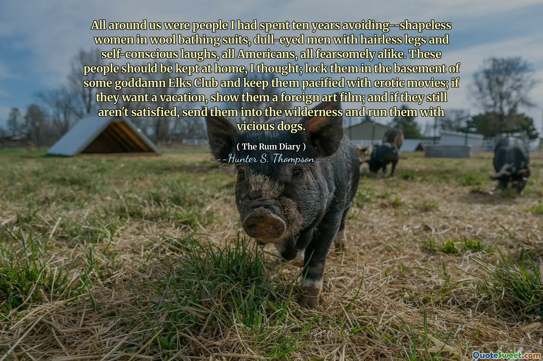 كان من حولنا أشخاصًا قضيت عشر سنوات في تجنبها-نساء بلا حدود يرتدين بدلات الاستحمام من الصوف ، والرجال الباهت ذوي الساقين بلا شعر وضحكات واعية للذات ، وجميع الأميركيين ، وكلهم مخاوفون على حد سواء. اعتقدت أن هؤلاء الناس يجب أن يبقوا في المنزل. أغلقهم في الطابق السفلي لبعض نادي Goddamn Elks Club وابقيهم يهدئهم بأفلام مثيرة ؛ إذا كانوا يريدون عطلة ، أظهر لهم فيلم فني أجنبي ؛ وإذا ما زالوا غير راضين ، فأرسلهم إلى البرية وركضهم بالكلاب الشريرة.