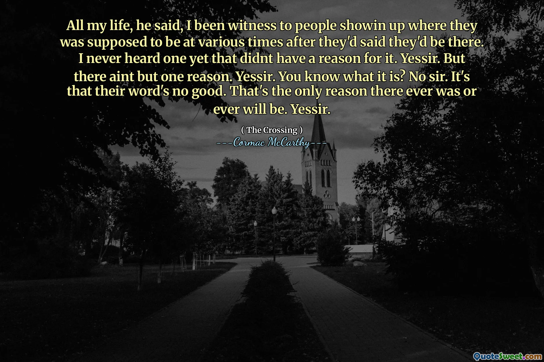 All my life, he said, I been witness to people showin up where they was supposed to be at various times after they'd said they'd be there. I never heard one yet that didnt have a reason for it. Yessir. But there aint but one reason. Yessir. You know what it is? No sir. It's that their word's no good. That's the only reason there ever was or ever will be. Yessir.