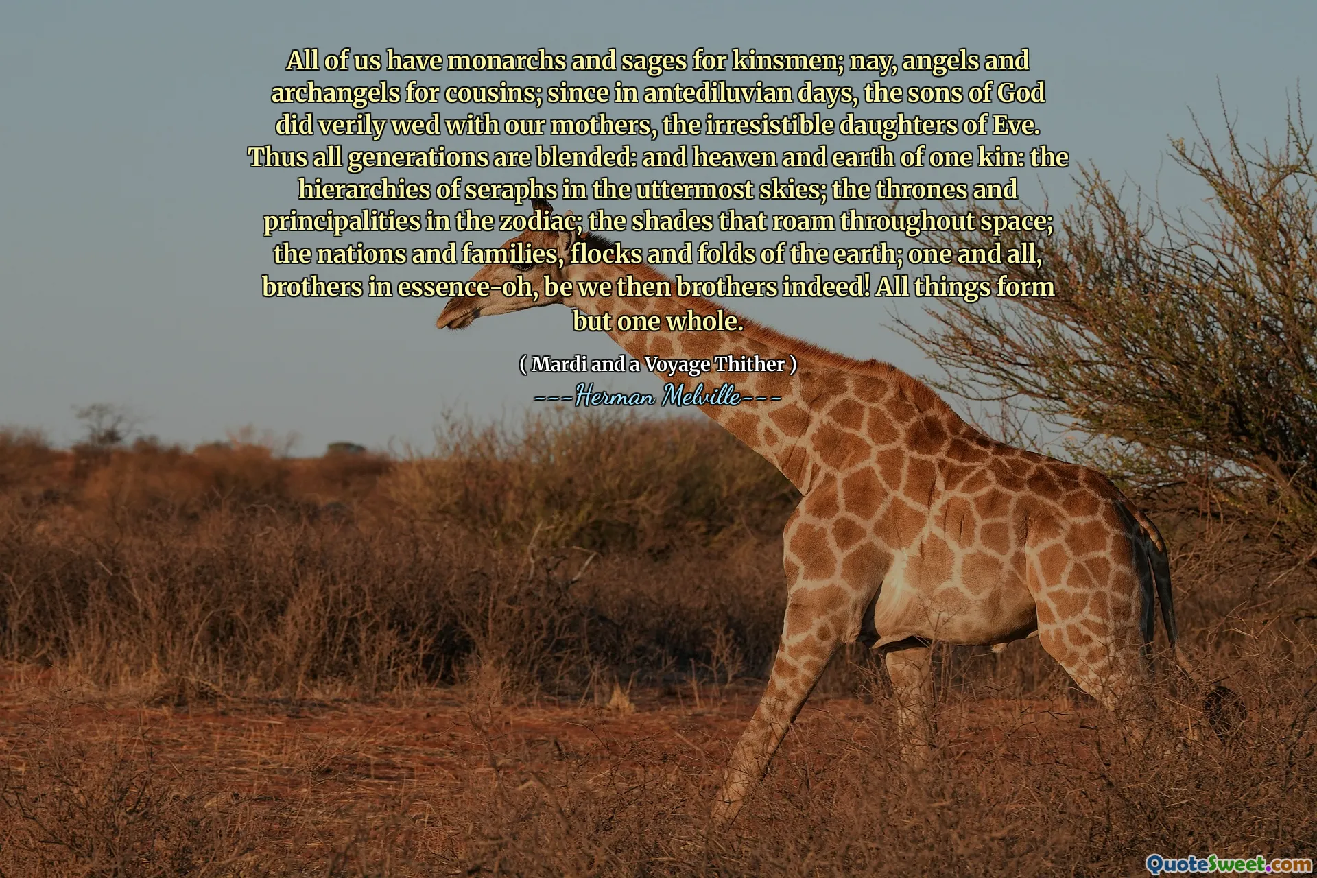 Všichni máme monarchy a mudrce pro příbuzné; Nay, andělé a archandělé pro bratranci; Protože v antediluvských dnech se synové Boží opravdu oženili s našimi matkami, neodolatelnými dcerami Evy. Všechny generace jsou tedy smíchány: a nebe a země jedné příbuzné: hierarchie serafů na nejvýznamnější obloze; trůny a knížectví zvěrokruhu; odstíny, které se potulují po vesmíru; národy a rodiny, hejna a záhyby Země; Jeden a všichni, bratři v podstatě-oh, ať už jsme tehdy bratři! Všechny věci se tvoří jen jeden.
