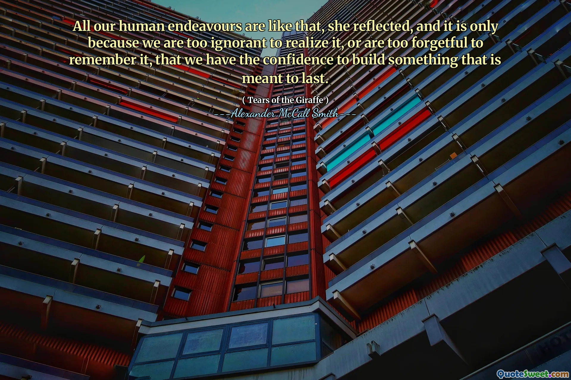 All our human endeavours are like that, she reflected, and it is only because we are too ignorant to realize it, or are too forgetful to remember it, that we have the confidence to build something that is meant to last.