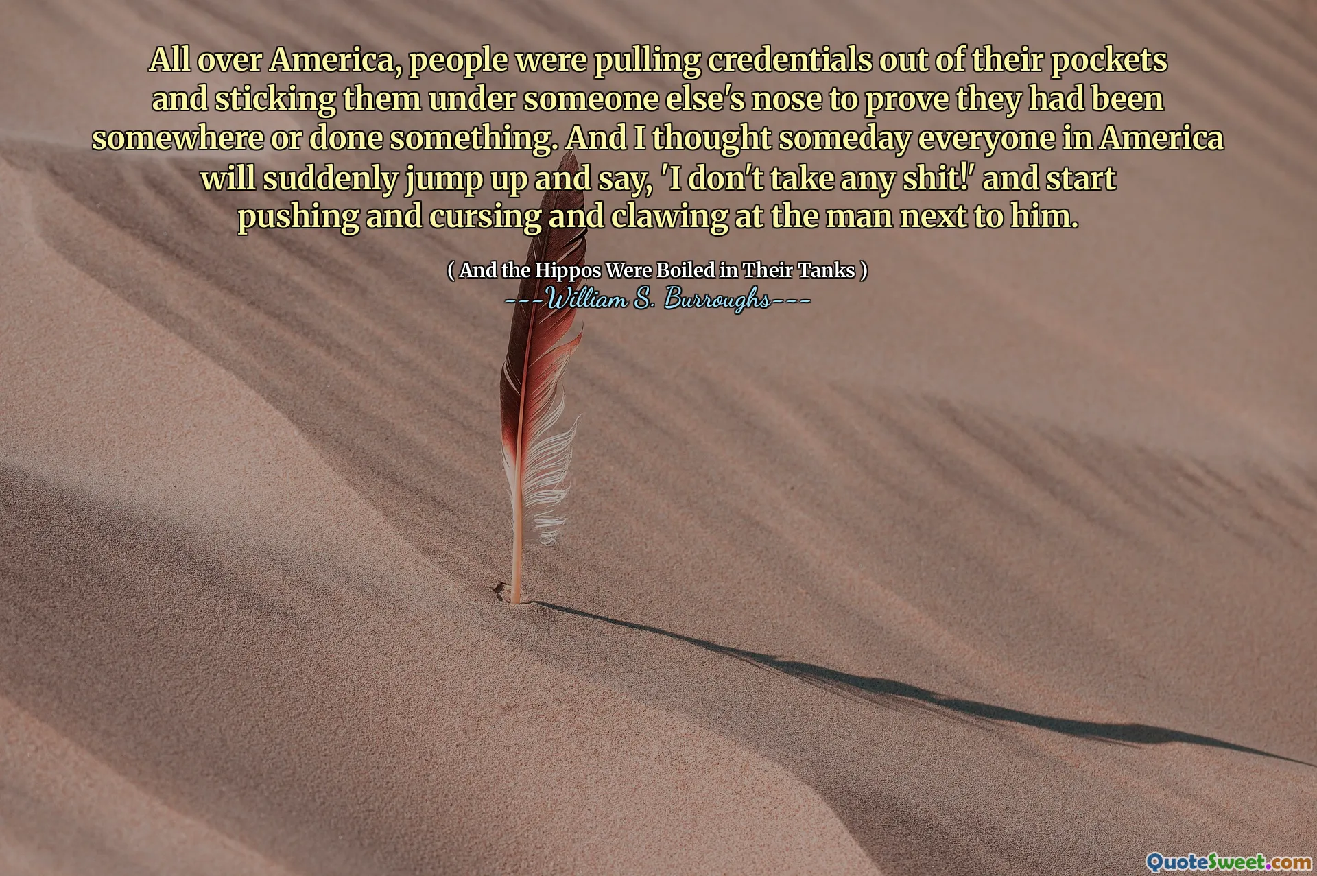 Över hela Amerika drog människor referenser ur fickorna och stickade dem under någon annans näsa för att bevisa att de hade varit någonstans eller gjort något. Och jag trodde att en dag alla i Amerika plötsligt kommer att hoppa upp och säga: "Jag tar inte någon skit!" Och börja trycka och förbanna och klöva på mannen bredvid honom.