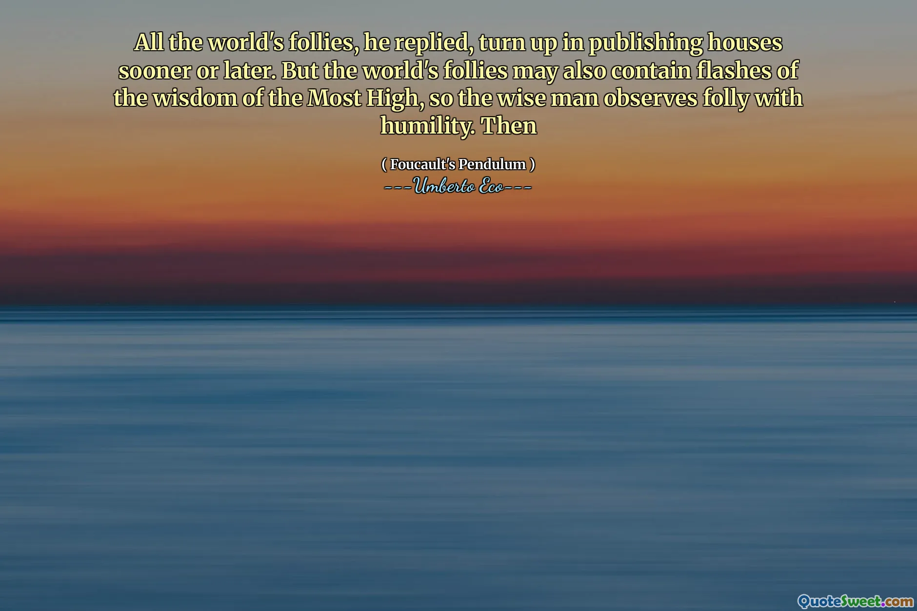 All the world's follies, he replied, turn up in publishing houses sooner or later. But the world's follies may also contain flashes of the wisdom of the Most High, so the wise man observes folly with humility. Then