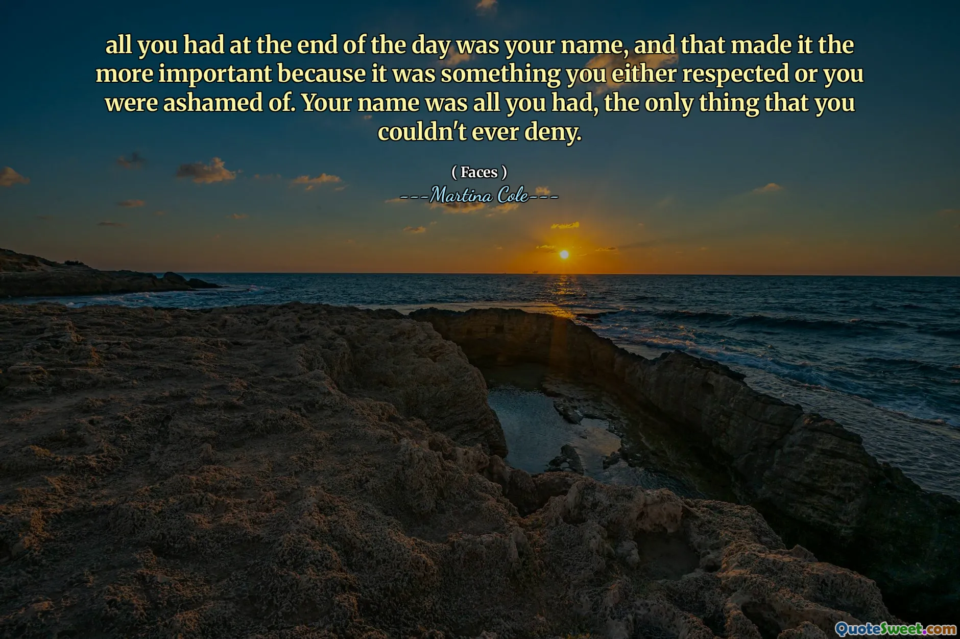 Todo lo que tenía al final del día era su nombre, y eso lo hizo lo más importante porque era algo que respetaba o que estaba avergonzado. Tu nombre era todo lo que tenías, lo único que no pudiste negar.