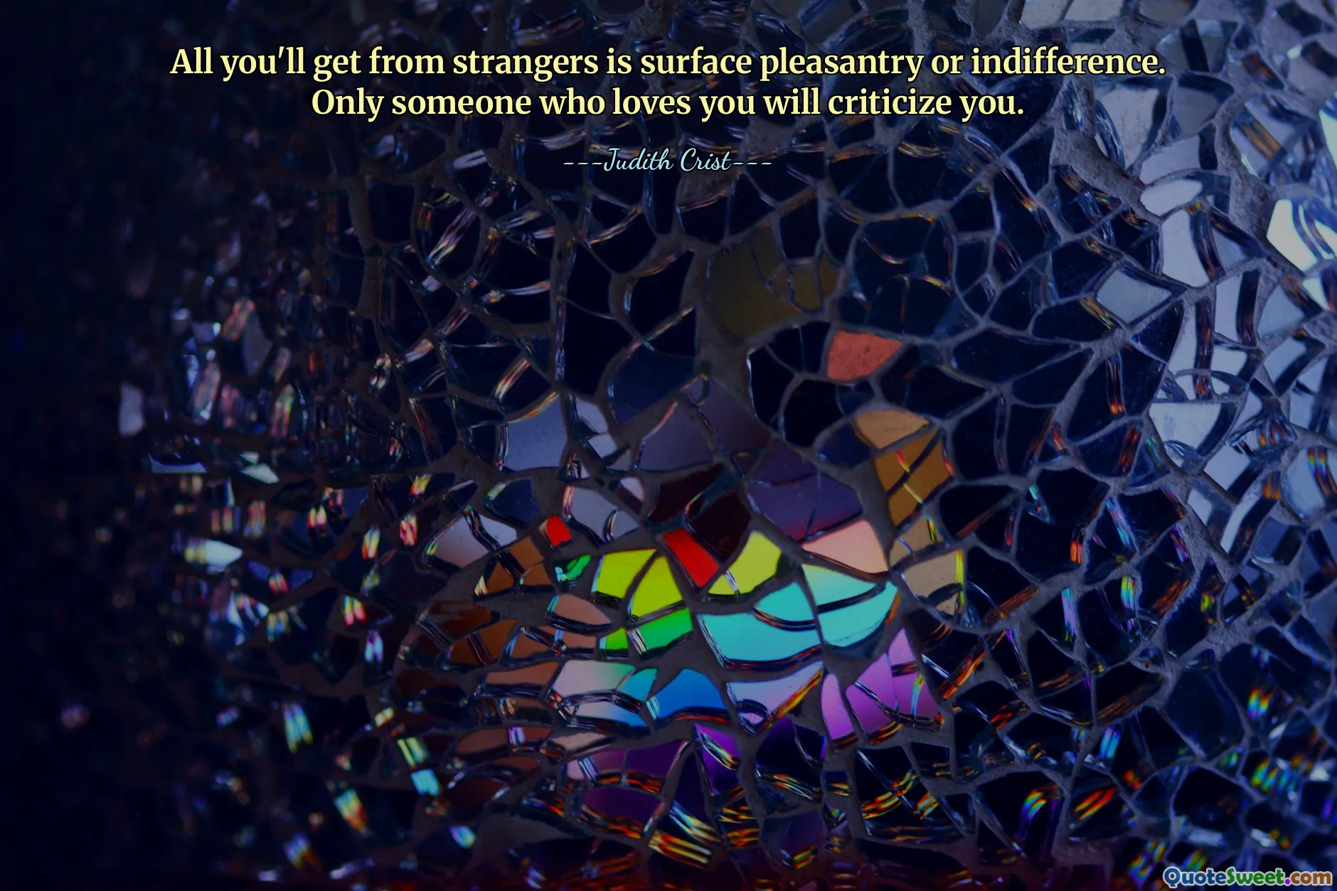 All you'll get from strangers is surface pleasantry or indifference. Only someone who loves you will criticize you.