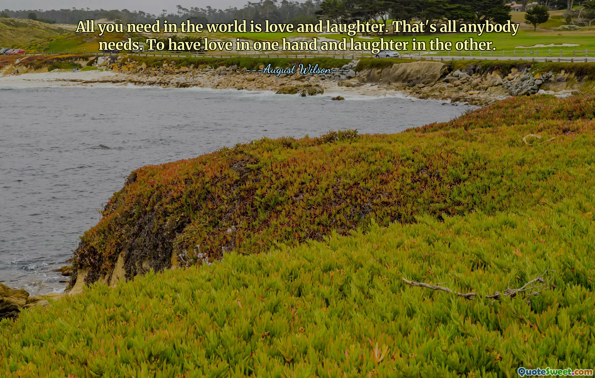 All you need in the world is love and laughter. That's all anybody needs. To have love in one hand and laughter in the other.